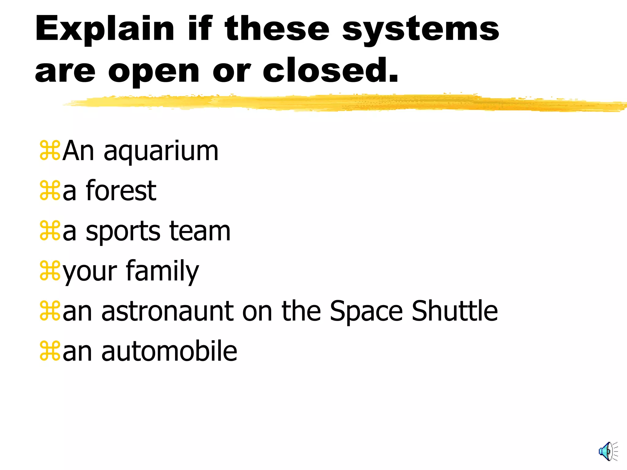 Explain if these systems
are open or closed.

An aquarium
a forest
a sports team
your family
an astronaunt on the Space Shuttle
an automobile
 