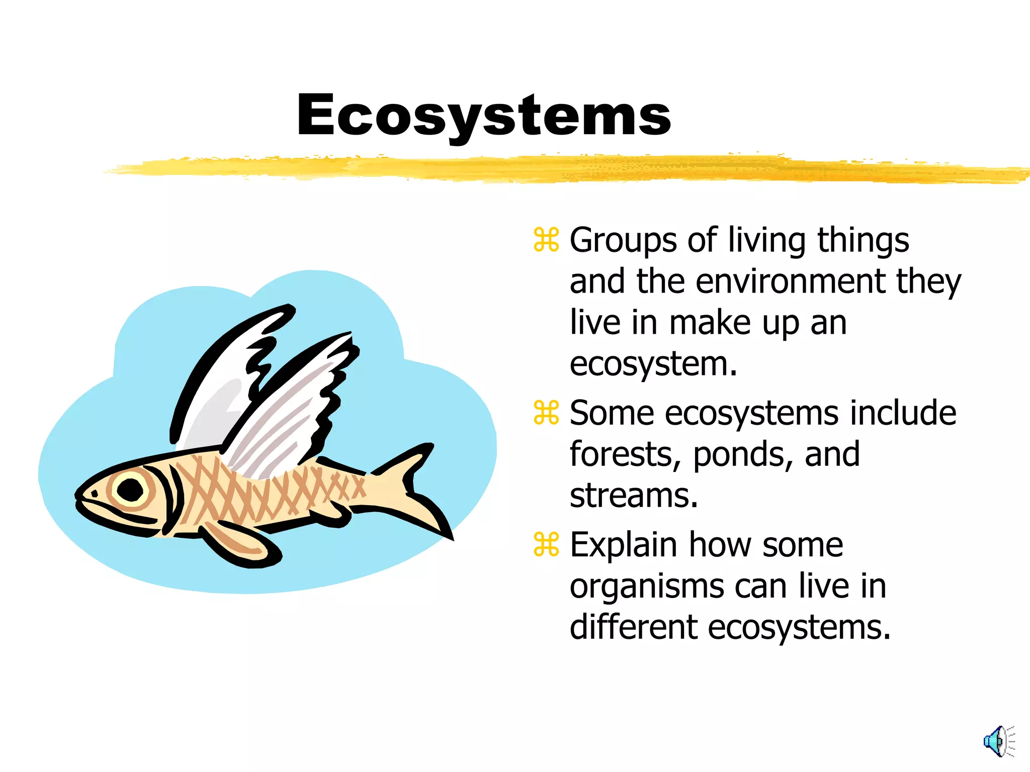 Ecosystems

       Groups of living things
        and the environment they
        live in make up an
        ecosystem.
       Some ecosystems include
        forests, ponds, and
        streams.
       Explain how some
        organisms can live in
        different ecosystems.
 