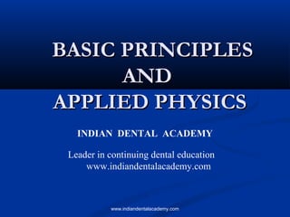BASIC PRINCIPLESBASIC PRINCIPLES
ANDAND
APPLIED PHYSICSAPPLIED PHYSICS
INDIAN DENTAL ACADEMY
Leader in continuing dental education
www.indiandentalacademy.com
www.indiandentalacademy.com
 