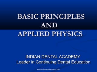 BASIC PRINCIPLESBASIC PRINCIPLES
ANDAND
APPLIED PHYSICSAPPLIED PHYSICS
INDIAN DENTAL ACADEMYINDIAN DENTAL ACADEMY
Leader in Continuing Dental EducationLeader in Continuing Dental Education
www.indiandentalacademy.com
 