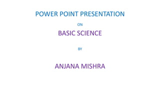 POWER POINT PRESENTATION
ON
BASIC SCIENCE
BY
ANJANA MISHRA
 