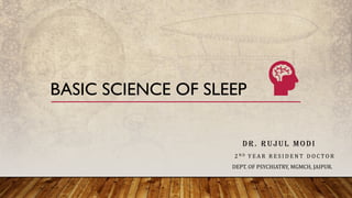 BASIC SCIENCE OF SLEEP
DR. RUJUL MODI
2 N D Y E A R R E S I D E N T D O C T O R
DEPT. OF PSYCHIATRY, MGMCH, JAIPUR.
 