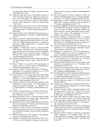 5   PET Chemistry: An Introduction                                                                                                 97

       no carrier added ﬂuorine 18 labeled neuroleptic drugs.              ylation of primary amines. J Labelled Compd Radiopharm
       J Nucl Med 26:181 186                                               42:537 551
181.   Collins M, Lasne MC, Barre L (1992) Rapid synthesis of       197.   Pike VW, Horlock PL, Brown C, Clarck JC (1984) The
       N, N0 disubstituted piperazines. Application to the prepa           remotely controlled preparation of a 11C labelled radiophar
       ration of no carrier added 1 (4 [18F]ﬂuorophenyl)pipera             maceutical [1 11C]acetate. Appl Radiat Isot 35:623 627
       zine and of an [18F] selective ligand of serotoninergic      198.   Kruijer PS, Ter Linden T, Mooij R, Visser FC, Herscheid
       receptors (5HT2 antagonist). J Chem Soc Perkin Trans                JDM (1995) A practical method for the preparation of
       1:3185 3188                                                         [11C]acetate. Appl Radiat Isot 46:317 321
182.   VanBrocklin HF, O’Neil JP, Hom DL, Gibbs AR (2001)           199.     ˚     ¨
                                                                           Langstrom B, Kihlberg T, Bergstrom M, Antoni G, Bjorkman
       Synthesis of [18F]ﬂuoroanilines: precursors to [18F]ﬂuor            M, Forngren BH, Forngren T, Hartvig P, Markides K,
       oanilinoquilazolines. J Labelled Compd Radiopharm 44:               Yngve U, Ogren M (1999) Compounds labelled with
       S880 S882                                                           short lived beta + emitting radionuclides and some appli
183.   Olma S, Ermert J, Coenen HH (2005) Preparation of n.c.a.            cations in life sciences. The importance of time as a
       [18F]ﬂuorophenylureas. J Labelled Compd Radiopharm                  parameter. Acta Chem Scand 53:651 669
       48:S175                                                      200.   Antoni G, Kihlberg T, Langstrom B (2003) 11C: labelling
                                                                                                    ˚     ¨
184.   Vasdev N, Dorff PN, Gibbs AR, Nandanan E, Reid LM,                  chemistry and labelled compounds. In: Vertes A, Nagy S,
       O’Neil JP, VanBrocklin HF (2005) Synthesis of 6 acryla              Klencsar Z (eds) Handbook of nuclear chemistry, vol 4,
       mido 4 (2 [18F]ﬂuoroanilino)quinazoline: a prospective              Radiochemistry and Radiopharmaceutical chemistry in
       irreversible EGFR binding probe. J Labelled Compd                   life science. Kluwer, Dordrecht, pp 119 165
       Radiopharm 48:109 115                                        201.   Comar D, Maziere M, Crouzel M (1973) Synthesis and
185.   Seimbille Y, Phelps ME, Czernin J, Silverman DHS                    metabolism of 11C chlorpromazine methiodide. Radio
       (2005) Fluorine 18 labeling of 6, 7 disubstituted anilino           pharm Labeled Compd 7:461 469
       quinazoline derivatives for positron emission tomography     202.     ˚      ¨
                                                                           Langstrom B, Lunquvist H (1976) The preparation of
       (PET) imaging of tyrosine kinase receptors: synthesis of            [11C]methyl iodide and its use in the synthesis of [11C]
       18F Iressa and related molecular probes. J Labelled                 methyl L methionine. Appl Radiat Isot 27:357 363
       Compd Radiopharm 48:829 843                                  203.   Oberdorfer F, Hanisch M, Helus F, Maier Borst W (1985)
186.   Kirk KL, Creveling CR (1984) The chemistry and biology              A new procedure for the preparation of 11C labelled
       of ring ﬂuorinated biogenic amines. Med Res Rev 4:                  methyl iodide. Appl Radiat Isot 36:435 438
       189 220                                                      204.                          ¨
                                                                           Holschbach MH, Schuller M (1993) A new simple on line
187.        `
       Barre L, Barbier L, Lasne MC (1993) Investigation of                method for the preparation of n.c.a. [11C]methyl iodide.
       possible routes to no carrier added 4 [18F]ﬂuorophenol.             Appl Radiat Isot 44:779 780
       Labelled Compd Radiopharm 35:167 168                         205.   Larsen P, Ulin J, Dahlstrom K (1995) A new method for
188.   Ludwig T, Ermert J, Coenen HH (2002) 4 [18F]ﬂuoroar                 production of 11C labelled methyl iodide from [11C]meth
       ylalkylethers via an improved synthesis of n.c.a. 4 [18F]           ane. J Labelled Compd Radiopharm 37:73 75
       ﬂuorophenol. Nucl Med Biol 29:255 262                        206.   Link JM, Clark JC, Larsen P, Krohn KA (1995) Production
189.   Stoll T, Ermert J, Oya S, Kung HF, Coenen HH (2004)                 of [11C]methyl iodide by reaction of [11C]CH4 with I2.
       Application of n.c.a. 4 [18F]ﬂuorophenol in diaryl ether            J Labelled Compd Radiopharm 37:76 78
       syntheses of 2 (4 [18F]ﬂuorophenoxy) benzylamines. J         207.   Link JM, Krohn KA, Clark JC (1997) Production of [11C]
       Labelled Compd Radiopharm 47:443 455                                CH3I by single pass reaction of [11C]CH4 with I2. Nucl
190.   Ludwig T, Ermert J, Coenen HH (2001) Synthesis of the               Med Biol 24:93 97
       dopamine D4 receptor ligand 3 (4 [18F]ﬂuorophenoxy)          208.   Larsen P, Ulin J, Dahlstrom K, Jensen M (1997) Synthesis
       propyl (2 (4 tolyloxy)ethyl)amine via optimised n.c.a.              of [11C]Iodomethane by iodination of [11C]methane. Appl
       4 [18F]ﬂuorophenol. J Labelled Compd Radiopharm 44:                 Radiat Isot 48:153 157
       S1 S3                                                        209.   Noguchi J, Suzuki K (2003) Automated synthesis of the
191.   Casella V, Christman DR, Ido T, Wolf AP (1978) Excita               ultra high speciﬁc activity of [11C]Ro15 4513 and its
       tion function for N 14 (p, alpha) C 11 reaction up to 15            application in an extremely low concentration region to
       MeV. Radiochim Acta 25:17 20                                        an ARG study. Nucl Med Biol 30:335 343
192.   Buckley KR, Huser J, Jivan S, Chun KS, Ruth TJ (2000)        210.   Zhang MR, Suzuki K (2005) Sources of carbon which
       11
         C methane production in small volume, high pressure               decrease the speciﬁc activity of [11C]CH3I synthesized
       gas targets. Radiochim Acta 88:201 205                              by the single pass I2 method. Appl Radiat Isot 62:447 450
193.   Buckley KR, Jivan S, Ruth TJ (2004) Improved yields for      211.   Jewett DM (1992) A simple synthesis of [11C]methyl tri
       the in situ production of [11C]CH4 using a niobium target           ﬂate. Appl Radiat Isot 43:1383 1385
       chamber. Nucl Med Biol 31:825 827                            212.      ˚          ¨
                                                                           Nagren K, Muller L, Halldin C, Swahn CG, Lehikoinen P
194.   Ferrieri RA, Wolf AP (1983) The chemistry of positron               (1995) Improved synthesis of some commonly used PET
       emitting nucleogenic (hot) atoms with regard to prepara             radioligands by the use of [11C]methyl triﬂate. Nucl Med
       tion of labelled compounds of practical utility. Radiochim          Biol 22:235 239
       Acta 34:69 83                                                213.      ˚                     ¨
                                                                           Nagren K, Halldin C, Muller L, Swahn CG, Lehikoinen P
195.   Wolf AP, Redvanly CS (1977) Carbon 11 and radiophar                 (1995) Comparison of [11C]methyl triﬂate and [11C]
       maceuticals. Appl Radiat Isot 28:29 48                              methyl iodide in the synthesis of PET radioligands such
196.   Schirbel A, Holschbach MH, Coenen HH (1999) N.c.a.                  as [11C]beta CIT and [11C]beta CFT. Nucl Med Biol
       [11C]CO2 as a safe substitute for phosgene in the carbon            22:965 979
 