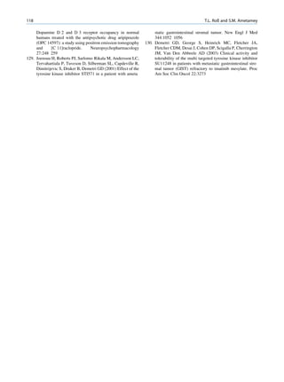 118                                                                                                T.L. Roß and S.M. Ametamey

     Dopamine D 2 and D 3 receptor occupancy in normal                static gastrointestinal stromal tumor. New Engl J Med
     humans treated with the antipsychotic drug aripiprazole          344:1052 1056
     (OPC 14597): a study using positron emission tomography     130. Demetri GD, George S, Heinrich MC, Fletcher JA,
     and     [C 11]raclopride.     Neuropsychopharmacology            Fletcher CDM, Desai J, Cohen DP, Scigalla P, Cherrington
     27:248 259                                                       JM, Van Den Abbeele AD (2003) Clinical activity and
129. Joensuu H, Roberts PJ, Sarlomo Rikala M, Andersson LC,           tolerability of the multi targeted tyrosine kinase inhibitor
     Tervahartiala P, Tuveson D, Silberman SL, Capdeville R,          SU11248 in patients with metastatic gastrointestinal stro
     Dimitrijevic S, Druker B, Demetri GD (2001) Effect of the        mal tumor (GIST) refractory to imatinib mesylate. Proc
     tyrosine kinase inhibitor STI571 in a patient with ameta         Am Soc Clin Oncol 22:3273
 