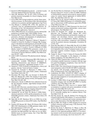 38                                                                                                                          T.B. Saleh

 5. Karesh S (1996) Radiopharmaceuticals a tutorial. Loyola           23. Asti M, De Pietri G, Fraternali A, Grassi E, Sghedoni R,
    University Medical Education Network, Chicago                         Fioroni F, Roesch F, Versari A, Salvo D (2008) Validation
 6. Saha GB, MacIntyre WJ, Go RT (1992) Cyclotrons and                    of (68)Ge/(68)Ga generator processing by chemical puriﬁ
    positron emission tomography for clinical imaging. Semin              cation for routine clinical application of (68)Ga DOTA
    Nucl Med 22:150                                                       TOC. Nucl Med Biol 35(6):721 724
 7. Lewis DM (1995) Isotope production and the future poten           24. Haynes NG, Lacy JL, Nayak N, Martin CS, Dai D, Mathias
    tial of accelerators. In: Proceedings of the.14th international       CJ, Green MA (2000) Performance of a 62Zn/62Cu gener
    conference on cyclotrons and their applications, Cape Town            ator in clinical trials of PET perfusion agent 62Cu PTSM.
 8. Grey Morgan T, Hubbard RE (1992) The operation of                     J Nucl Med 41(2):309 314
    cyclotrons used for radiopharmaceutical production. In:           25. Guillaume M, Brihaye C (1986) Generators for short lived
    Proceedings of the 13th international conference on cyclo             gamma and positron emitting radionuclides: current status
    trons and their applications, Vancouver                               and prospects. Nucl Med Biol 13:89
 9. IAEA (2006) Directory of cyclotrons used for radionuclide         26. Vasken D, Pasquale P F, Arrighi JA, Bacharach SL,
    production in member states. IAEA DCRP, Vienna                        Quyyumi AA, Freedman NMT, Bonow RO (1993)
10. Eckelman WC, Coursey BM (eds) (1982) Technetium 99m:                  Coronary blood ﬂow/perfusion and metabolic imaging: con
    generators, chemistry and preparation of radiopharmaceu               cordance and discordance between stress redistribution
    ticals. Int J Appl Radiat Isot 33:793                                 reinjection and rest redistribution thallium imaging for
11. Marengo M, Apriele C, Bagnara C, Bolzati C, Bonada C,                 assessing viable myocardium: comparison with metabolic
    Candini G, Casati R, Civollani S, Colompo FR, Compag                  activity by positron emission tomography. Circulation 88
    none G, Del Dottore F, DI Gugliemo E, Ferretti PP, Lazzari            (3):941 952
    S, Minoia C, Pancaldi D, Ronchi A, Di Toppi GS, Saponaro          27. Fieno DS, Shea SM, Li Y, Harris KR, Finn JP, Li D (2004)
    R, Torregionai T, Uccelli L, Vecchi F, Piffanelli A (1999)            Myocardial perfusion imaging based on the blood oxygen
    Quality control of Mo99/Tc99m generators: results of a                level dependent effect using T2 prepared steady state free
    survey of the radiopharmacy working group of the Italian              precession magnetic resonance imaging. Circulation 110
    Association of Nuclear Medicine (AIMN). Nucl Med Com                  (10):1284 1290
    mun 20:1077 1084                                                  28. Yutaka N, Akira F, Taiji T, Yukiya H, Susumu M (2004)
12. Zolle I (2007) Technetium 99m pharmaceuticals. Springer,              Ga 67 citrate scintigraphy in the diagnosis of primary
    Berlin                                                                hepatic lymphoma. Clin Nucl Med 29(1):53 54
13. Holland ME, Deutsch E, Heinemann HR (1986) Studies on             29. Capizzi R (2004) Targeted radio immunotherapy with Bex
    commercially available 99Mo/99mTc generators. II.                     xar produces durable remissions in patients with late stage
    Operating characteristics and behavior of 99M/99mTc                   low grade Non Hodgkin’s lymphomas. Trans Am Clin Cli
    radionuclide generators. Appl Radiat Isotopes 37:173                  matol Assoc 115:255 272
14. Sampson C (1995) Textbook of radiopharmacy, theory and            30. Booij J (2001) The clinical beneﬁt of imaging striatal dopa
    practice, 2nd edn. Taylor  Francis, London                           mine transporters with [123I] FP CIT SPET in differentiat
15. Teranishi K, Yamaashi Y, Maruyama Y (2002) 113Sn                      ing patients with presynaptic parkinsonism from other
    113mIn generator with a glass beads column. J Radioanal               forms of parkinsonism. Eur J Nucl Med 28:266 272
    Nucl Chem 254(2):369 371                                          31. Lorberboym M (2004) 123I FP CIT SPECT imaging of
                        ¨
16. Kleynhans PH, Lotter MG, van Aswegen A, Herbst CP,                    dopamine transporters in patients with cerebrovascular dis
    Marx JD, Minnaar PC (1982) The imaging of myocardial                  ease and clinical diagnosis of vascular parkinsonism. J Nucl
    perfusion with 81mKr during coronary arteriography. Eur J             Med 45:1688 1693
    Nucl Med 7(9):405 409                                             32. Lavalaye J (2000) Effect of age and gender on dopamine
17. Johansson L, Stroak A (2006) Kr 81m calibration factor for            transporter imaging with 123 I FP CIT SPECT in healthy
    the npl ionisation chamber. Appl Radiat Isotopes 64(10                volunteers. Eur J Nucl Med 27:867 869
    11):1360 1364                                                     33. Thomas P, Mullan B (1995) Avid ln 111 labeled WBC
18. Klein R (2007) Precision controlled elution of a 82Sr/82Rb            accumulation in a patient with active osteoarthritis of both
    generator for cardiac perfusion imaging with positron emis            knees. Clin Nucl Med 20(11):973 975
    sion tomography. Phys Med Biol 52:659 673                         34. Ha L, Mansberg R, Nguyen D (2008) Increased activity on
19. Aardaneh K, van der Walt TN, Davids C (2006) Radio                    In 111 octreotide imaging due to radiation ﬁbrosis. Clin
    chemical separation of 82Sr and the preparation of a sterile          Nucl Med 33:46 48
    82Sr/82Rb generator column. J Radioanal Nucl Chem 270             35. Paul BJ, George SC, Jack JE, Darlene F B, Freeman W,
    (2):385 390                                                           Conrad N, Howard DJ (1995) Indium 111 oncoscint CR/OV
20. Saha GB, Go RT, MacIntyre WJ et al (1990) Use of the                  and F 18 FDG in colorectal and ovarian carcinoma recur
    82Sr/82Rb generator in clinical PET studies. Nucl Med Biol            rences early observations. Clin Nucl Med 20(3):230 236
    17:763                                                            36. Bray D, Mills AP, Notghi A (1994) Imaging for recurrent/
21. Gennaro GP, Bergner BC, Haney PS, Kramer RH, Loberg                   residual colorectal carcinoma using 111In oncoscint. Nucl
    MD (1987) Radioanalysis of 82Rb generator eluates. Int J              Med Commun 15(4):248
    Rad Appl Instrum A 38(3):219 225                                  37. Kimura M, Sivian T, Mouraviev V, Mayes J, Price M,
22. Breeman WAP, Verbruggen AM (2007) The 68Ge/68Ga                       Bannister M, Madden J, Wong T, Polascik T (2009) Utili
    generator has high potential, but when can we use 68Ga                zation of 111In capromab pendetide SPECT CT for detect
    labelled tracers in clinical routine. Eur J Nucl Med Mol              ing seminal vesicle invasion with recurrent prostate cancer
    Imaging 34(7):978 981                                                 after primary in situ therapy. Int J Urol 16(12):971 975
 