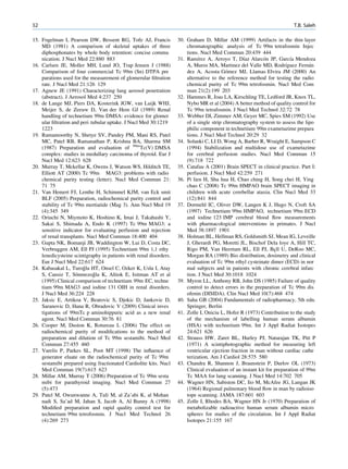 52                                                                                                                        T.B. Saleh

15. Fogelman I, Pearson DW, Bessent RG, Tofe AJ, Francis            30. Graham D, Millar AM (1999) Artifacts in the thin layer
    MD (1981) A comparison of skeletal uptakes of three                 chromatographic analysis of Tc 99m tetrafosmin Injec
    diphosphonates by whole body retention: concise commu               tions. Nucl Med Commun 20:439 444
    nication. J Nucl Med 22:880 883                                          ´                     ´         ´           ´
                                                                    31. Ramırez A, Arroyo T, Dıaz Alarcon JP, Garcıa Mendoza
16. Carlsen JE, Moller MH, Lund JO, Trap Jensen J (1988)                                                               ´
                                                                        A, Muros MA, Martinez del Valle MD, Rodrıguez Fernan      ´
    Comparison of four commercial Tc 99m (Sn) DTPA pre                                     ´
                                                                        dez A, Acosta Gomez MJ, Llamas Elvira JM (2000) An
    parations used for the measurement of glomerular ﬁltration          alternative to the reference method for testing the radio
    rate. J Nucl Med 21:126 129                                         chemical purity of Tc 99m tetrofosmin. Nucl Med Com
17. Agnew JE (1991) Characterizing lung aerosol penetration             mun 21(2):199 203
    (abstract). J Aerosol Med 4:237 250                             32. Hammes R, Joas LA, Kirschling TE, Ledford JR, Knox TL,
18. de Lange MJ, Piers DA, Kosterink JGW, van Luijk WHJ,                Nybo MR et al (2004) A better method of quality control for
    Meijer S, de Zeeuw D, Van der Hem GJ (1989) Renal                   Tc 99m tetrafosmin. J Nucl Med Technol 32:72 78
    handling of technetium 99m DMSA: evidence for glomer            33. Webber DI, Zimmer AM, Geyer MC, Spies SM (1992) Use
    ular ﬁltration and peri tubular uptake. J Nucl Med 30:1219          of a single strip chromatography system to assess the lipo
    1223                                                                philic component in technetium 99m exametazime prepara
19. Ramamoorthy N, Shetye SV, Pandey PM, Mani RS, Patel                 tions. J Nucl Med Technol 20:29 32
    MC, Patel RB, Ramanathan P, Krishna BA, Sharma SM               34. Solanki C, LI D, Wong A, Barber R, Wraight E, Sampson C
    (1987) Preparation and evaluation of 99mTc(V) DMSA                  (1994) Stabilization and multidose use of exametazime
    complex: studies in medullary carcinoma of thyroid. Eur J           for cerebral perfusion studies. Nucl Med Commun 15
    Nucl Med 12:623 628                                                 (9):718 722
20. Murray T, Mckellar K, Owens J, Watson WS, Hilditch TE,          35. Catafau A (2001) Brain SPECT in clinical practice. Part I:
    Elliott AT (2000) Tc 99m MAG3: problems with radio                  perfusion. J Nucl Med 42:259 271
    chemical purity testing (letter). Nucl Med Commun 21:           36. Pi lien H, Shu hua H, Chao ching H, Song chei H, Ying
    71 75                                                               chao C (2008) Tc 99m HMPAO brain SPECT imaging in
21. Van Hemert FJ, Lenthe H, Schimmel KJM, van Eck smit                 children with acute cerebellar ataxia. Clin Nucl Med 33
    BLF (2005) Preparation, radiochemical purity control and            (12):841 844
    stability of Tc 99m mertiatide (Mag 3). Ann Nucl Med 19         37. Dormehl IC, Oliver DW, Langen K J, Hugo N, Croft SA
    (4):345 349                                                         (1997) Technetium 99m HMPAO, technetium 99m ECD
22. Oriuchi N, Miymoto K, Hoshino K, Imai J, Takahashi Y,               and iodine 123 IMP cerebral blood ﬂow measurements
    Sakai S, Shimada A, Endo K (1997) Tc 99m MAG3: a                    with pharmacological interventions in primates. J Nucl
    sensitive indicator for evaluating perfusion and rejection          Med 38:1897 1901
    of renal transplants. Nucl Med Commun 18:400 404                38. Holman BL, Hellman RS, Goldsmith SJ, Mean IG, Leveille
23. Gupta NK, Bomanji JB, Waddington W, Lui D, Costa DC,                J, Gherardi PG, Moretti JL, Bischof Dela loye A, Hill TC,
    Verbruggen AM, Ell PJ (1995) Technetium 99m 1,1 ethy                Rigo PM, Van Heertum RL, Ell PJ, Bcll U, DeRoo MC,
                                                                                                                  ¸
    lenedicysteine scintigraphy in patients with renal disorders.       Morgan RA (1989) Bio distribution, dosimetry and clinical
    Eur J Nucl Med 22:617 624                                           evaluation of Tc 99m ethyl cysteinate dimer (ECD) in nor
                        ˘
24. Kabasakal L, Turoglu HT, Onsel C, Ozker K, Uslu I, Atay             mal subjects and in patients with chronic cerebral infarc
                     ¨       ˘
    S, Cansiz T, Sonmezoglu K, Altiok E, Isitman AT et al               tion. J Nucl Med 30:1018 1024
    (1995) Clinical comparison of technetium 99m EC, techne         39. Myron LL, Anthony RB, John DS (1985) Failure of quality
    tium 99m MAG3 and iodine 131 OIH in renal disorders.                control to detect errors in the preparation of Tc 99m dis
    J Nucl Med 36:224 228                                               ofenin (DISIDA). Clin Nucl Med 10(7):468 474
25. Jaksic E, Artikoa V, Beatovic S, Djokic D, Jankovic D,          40. Saha GB (2004) Fundamentals of radiopharmacy, 5th edn.
    Saranovic D, Hana R, Obradovic V (2009) Clinical inves              Springer, Berlin
    tigations of 99mTc p aminohippuric acid as a new renal          41. Zolle I, Oniciu L, Hofer R (1973) Contribution to the study
    agent. Nucl Med Commun 30:76 81                                     of the mechanism of labelling human serum albumin
26. Cooper M, Duston K, Rotureau L (2006) The effect on                 (HSA) with technetium 99m. Int J Appl Radiat Isotopes
    radiochemical purity of modiﬁcations to the method of               24:621 626
    preparation and dilution of Tc 99m sestamibi. Nucl Med          42. Strauss HW, Zaret BL, Hurley PJ, Natarajan TK, Pitt P
    Commun 27:455 460                                                   (1971) A scintiphotographic method for measuring left
27. Varelis P, Parkes SL, Poot MT (1998) The inﬂuence of                ventricular ejection fraction in man without cardiac cathe
    generator eluate on the radiochemical purity of Tc 99m              terization. Am J Cardiol 28:575 580
    sestamibi prepared using fractionated Cardiolite kits. Nucl     43. Chandra R, Shannon J, Braunstein P, Durlov OL (1973)
    Med Commun 19(7):615 623                                            Clinical evaluation of an instant kit for preparation of 99m
28. Millar AM, Murray T (2006) Preparation of Tc 99m sesta              Tc MAA for lung scanning. J Nucl Med 14:702 705
    mibi for parathyroid imaging. Nucl Med Commun 27                44. Wagner HN, Sabiston DC, Iio M, McAfee JG, Langan JK
    (5):473                                                             (1964) Regional pulmonary blood ﬂow in man by radioiso
29. Patel M, Owunwanne A, Tuli M, al Za’abi K, al Mohan                 tope scanning. JAMA 187:601 603
    nadi S, Sa’ad M, Jahan S, Jacob A, Al Bunny A (1998)            45. Zolle I, Rhodes BA, Wagner HN Jr (1970) Preparation of
    Modiﬁed preparation and rapid quality control test for              metabolizable radioactive human serum albumin micro
    technetium 99m tetrofosmin. J Nucl Med Technol 26                   spheres for studies of the circulation. Int J Appl Radiat
    (4):269 273                                                         Isotopes 21:155 167
 