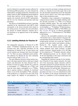 70                                                                                         T.L. Roß and S.M. Ametamey

must be obtained in reasonable amounts sufﬁcient for         (isotopic carrier) for an isotopic exchange and removal
the following PET procedures. As a rule of thumb, the        of the n.c.a. ﬂuorine-18 out of the target. Due to this
radiosynthesis including puriﬁcation, formulation and        fact, the procedure dramatically lowers the obtainable
quality control of a PET radiopharmaceutical should not      speciﬁc activity which is one of the major disadvan-
exceed three half-lives of the radionuclide. Conse-          tages of these production routes.
quently, the extremely short-lived PET radionuclides             Nonetheless, many compounds of (radio)pharma-
call for very fast chemistry and preclude multi-step         cological interest call for electrophilic labelling meth-
procedures.                                                  ods and thus necessitate c.a. [18F]F2 or its derived
   The efﬁcacy of radiolabelling reactions is generally      secondary labelling agents. The most popular PET
quantiﬁed by the radiochemical yield (RCY) which             radiopharmaceutical which is routinely produced via
corresponds to the decay-corrected yield related to          an electrophilic c.a. 18F-labelling (18F-ﬂuorodestanny-
the starting activity. In contrast, the real yield reﬂects   lation) is 6-[18F]ﬂuoro-L-DOPA ([18F]F-DOPA) (see
the amount of isolated radioactive material, but is          Fig. 5.3) [34, 35]. So far, an efﬁcient nucleophilic
not functional as an appraisal factor of the labelling       approach for a n.c.a. 18F-ﬂuorination of [18F]F-DOPA
procedure.                                                   is still lacking.
                                                                 However, the nucleophilic production route using
                                                             18
                                                                O-enriched water as target material is the most efﬁ-
                                                             cient procedure and also provides the n.c.a. [18F]ﬂuoride
5.2.2 Labelling Methods for Fluorine-18                      in high speciﬁc activities. As a result, the 18O(p,n)18F
                                                             reaction is the most widely used method to produce
The indisputable importance of ﬂuorine-18 in PET             ﬂuorine-18. The required proton energy of
makes 18F-labelled radiopharmaceuticals the most             16 ! 3 MeV for the nuclear reaction is achievable
favoured ones; thus, especially procedures for the           without problems from small cyclotron, so-called
introduction of ﬂuorine-18 are of great interest and         medical cyclotrons. Normal batches of 50 100 GBq
several methods and strategies have been developed           for the production of 18F-labelled clinically utilised
[27 31]. There are many established nuclear produc-          PET radiopharmaceuticals can be obtained within
tion pathways for ﬂuorine-18; the most commonly              30 60 min depending on the target construction and
used are listed in Table 5.2 [32, 33].                       the corresponding beam current.
   The main difference between various nuclear reac-             Regarding the chemical concepts for the introduc-
tions is the target material which is either gas or liquid   tion of ﬂuorine-18 into organic molecules, the meth-
(water) and determines the ﬁnal chemical form of             ods of the macroscopic organic chemistry could be
ﬂuorine-18. From gas targets, ﬂuorine-18 is achieved         principally transferred. In general chemistry, the com-
as electrophilic c.a. [18F]ﬂuorine gas ([18F]F2) and         monly used ﬂuorination procedures are based on the
from the water targets, nucleophilic n.c.a. [18F]ﬂuo-        Wallach reaction [36] and the Balz Schiemann reac-
ride in aqueous solution is obtained. As mentioned           tion [37]. However, in n.c.a. 18F-radiosyntheses, these
before, in case of the electrophilic [18F]F2, adsorption     procedures led only to very low radiochemical yields
of the produced n.c.a. ﬂuorine-18 on the walls of the        [38, 39]. Effects of the unusual stoichiometric ratios
target requires the addition of non-radioactive F2           under n.c.a. conditions as well as principle aspects of



Table 5.2 Most common nuclear reactions for production of ﬂuorine 18
                               18
 Reaction                        O(p,n)18F             16
                                                         O(3He,p)18F       20
                                                                             Ne(d,a)18F         18
                                                                                                  O(p,n)18F
 Target ﬁlling                   H218O                H2O                  Ne (200 mmol F2)     18
                                                                                                  O2, Kr (50 mmol F2)
 Particle energy [MeV]           16 ! 3               36 ! 0               14 ! 0               16 ! 3
                                  18                   18                   18
 Chemical product form           [ F]ﬂuoride (aq)     [ F]ﬂuoride (aq)     [ F]F2               [18F]F2
 Yield [GBq/mAh]                 2.22                 0.26                 0.37 0.44            ~0.35
 Speciﬁc activity [GBq/mmol]     40 Â 10   3
                                                      40 Â 10   3
                                                                           ~0.04 0.40           ~0.35 2.00
 