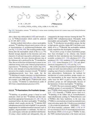 5    PET Chemistry: An Introduction                                                                                           77

                                                                                 18F

                        X-
                          I+     S              n.c.a. [18F]Fluoride                                    S      18F
                                                                                              +
                                                K2.2.2 /K2CO3
                R                                                               R

                 X = Br , I , OTs, OTf                                   [18F]fluoroarene
                 R = 2-OCH3, 3-OCH3, 4-OCH3 , 4-CH3, 4-OBn, H, 4-I, 4-Br, 4-Cl

                                     18
Fig. 5.12 Nucleophilic aromatic       F labelling of various arenes including electron rich systems using aryl(2 thienyl)iodonium
salts as precursors


after a three-step radiosynthesis [102] and towards n.             conjugated to the target structure forming the ﬁnal 18F-
c.a. 2-[18F]ﬂuoroestradiol which could be achieved                 labelled PET radiopharmaceutical. Principally, both
in 10 24% RCY [103].                                               electrophilic and nucleophilic 18F-labelling are suitable
    Another method which allows a direct nucleophilic              for the 18F-introduction into prosthetic groups, but due
aromatic 18F-labelling of deactivated systems is the use           to high speciﬁc activities, higher RCY and better avail-
of diaryliodonium or aryl(heteroaryl)iodonium salts                ability of n.c.a. [18F]ﬂuoride, the nucleophilic methods
(see Fig. 5.12) [104, 105]. The resulting product distri-          clearly outperform the electrophilic procedures.
bution after the nucleophilic attack of the n.c.a. [18F]               The prosthetic group: A variety of prosthetic groups
ﬂuoride strongly depends on the electronic and steric              have been developed so far, whereas only limited
character of each aryl ring and its substituents, respec-          methods for their introduction into biomolecules are
tively. Generally, the more electron-deﬁcient ring of              available: acylation [111 122], alkylation [123 125],
the iodonium salt is preferred for the 18F-introduction.           amidation [126 130], imidation [125], thiol-coupling
Thus, the use of electron-rich heteroaryl systems as one           [131, 132], oxime-formation [133, 134] and photo-
iodonium moiety such as the 2-thienyl group leads to a             chemical conjugation [122, 135] (see Fig. 5.13).
regioselective 18F-labelling on the counter ring [105].               Most of the procedures for preparation of prosthetic
So far, some attempts of using diaryliodonium salts as             groups are multi-step radiosyntheses and with the ﬁnal
precursors for complex structures towards 18F-labelled             coupling step to bioactive molecules they end as 4 5
radiopharmaceuticals have been made, but the                       step radiosynthesis. Furthermore, the methods for
18
   F-labelling of complex structures via diaryliodonium            introduction of certain prosthetic groups require cer-
salts still remains a challenge [103, 106]. One success-           tain functionalities in the target structure and some
ful example is the PBR ligand [18F]DAA1106 which                   suffer from low RCY or poor in vivo stability, but
was recently 18F-labeled in radiochemical yields of                prosthetic groups are still indispensable, because of
46% from a diaryliodonium precursor [107].                         the limitations of direct nucleophilic 18F-labelling.
                                                                       [18F]SFB: The most commonly applied 18F-labelled
                                                                   prosthetic group is N-succinimidyl-4-[18F]ﬂuorobenzo-
          18
5.2.2.3        F-Fluorinations Via Prosthetic Groups               ate ([18F]SFB) which cannot be obtained in a single step
                                                                   [116, 117]. Generally, [18F]SFB derives from n.c.a.
18                                                                 18
  F-labelling via prosthetic groups is based on small                F-labelling of the triﬂate salt of 4-trimethylammo-
molecules which are ﬁrst 18F-labelled and then intro-              nium-ethylbenzoate yielding 4-[18F]ﬂuorobenzoic acid
duced into appropriate biomolecules [31, 108 110]. As              ([18F]FBA) after basic hydrolysis; in the next step,
mentioned before, the direct nucleophilic 18F-labelling            [18F]FBA is converted into activated succinimidyl esters
methods which usually provide the 18F-labelled PET                 using activating agents like N-hydroxysuccinimidine/
radiopharmaceutical fast and in high RCY are generally             1,3-dicyclohexalcarbodiimide (NHS/DCC) [118],
inappropriate for multifunctionalised structures such as           N,N0 -disuccinimidyl carbonate (DSC) [119] or O-
peptides, oligonucleotides or antibodies. For that rea-            (N-succinimidyl)-N-N,N0 ,N0 -tetramethyluronium tetra-
son, small organic molecules are labelled with ﬂuorine-            ﬂuoroborate (TSTU) [121] to give [18F]SFB. To date,
18 using a direct method and subsequently, they are                the TSTU-mediated procedure is the fastest and most
 