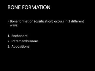 BONE FORMATION
• Bone formation (ossification) occurs in 3 different
ways:
1. Enchondral
2. Intramembranous
3. Appositional
 