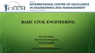 BASIC CIVIL ENGINEERING
Prof. Vinod Shikhare
Department of Civil Engineering,
ICEEM, Aurangabad
www.iceemabad.com
E-mail : vinodshikhare1988@gmail.com
 