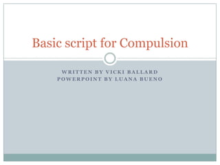 Basic script for Compulsion
WRITTEN BY VICKI BALLARD
POWERPOINT BY LUANA BUENO

 