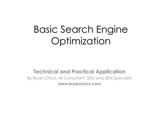Basic Search Engine
Optimization
Technical and Practical Application
By Bryan Cinco, IM Consultant, SEO and SEM Specialist
www.bryancinco.com
 