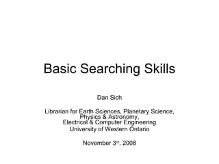 Basic Searching Skills Dan Sich Librarian for Earth Sciences, Planetary Science, Physics & Astronomy, Electrical & Computer Engineering University of Western Ontario November 3 rd , 2008 