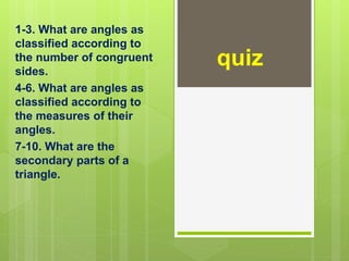 quiz
1-3. What are angles as
classified according to
the number of congruent
sides.
4-6. What are angles as
classified according to
the measures of their
angles.
7-10. What are the
secondary parts of a
triangle.
 