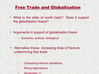 Free Trade and Globalisation What is the state of world trade?  Does it support the globalisation thesis? Arguments in support of globalisation thesis -  Economic, political, ideological  Alternative thesis: increasing lines of fracture undermining free trade Competing national capitalisms Rising regionalisms September 11 