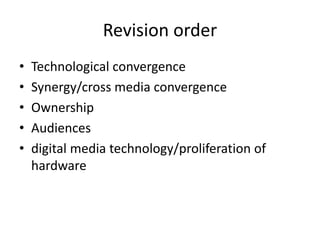 Revision order
• Technological convergence
• Synergy/cross media convergence
• Ownership
• Audiences
• digital media technology/proliferation of
hardware
 