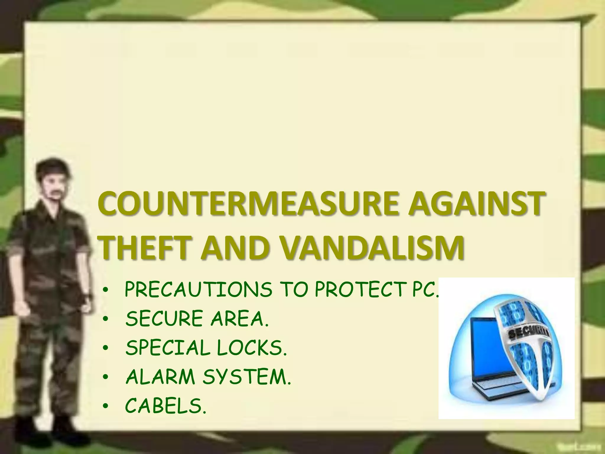 COUNTERMEASURE AGAINST
THEFT AND VANDALISM
• PRECAUTIONS TO PROTECT PC.
• SECURE AREA.
• SPECIAL LOCKS.
• ALARM SYSTEM.
• CABELS.
 