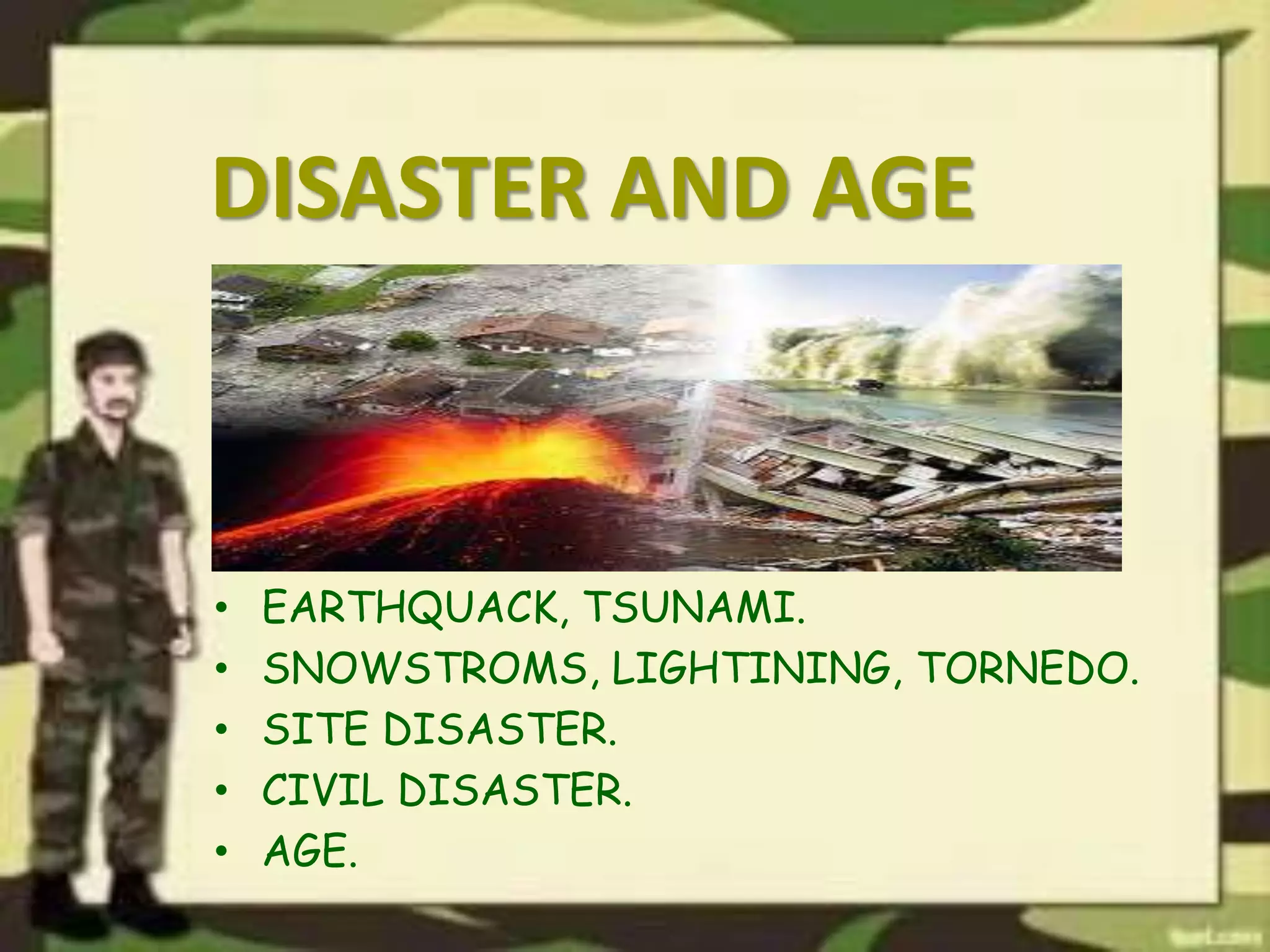 DISASTER AND AGE
• EARTHQUACK, TSUNAMI.
• SNOWSTROMS, LIGHTINING, TORNEDO.
• SITE DISASTER.
• CIVIL DISASTER.
• AGE.
 