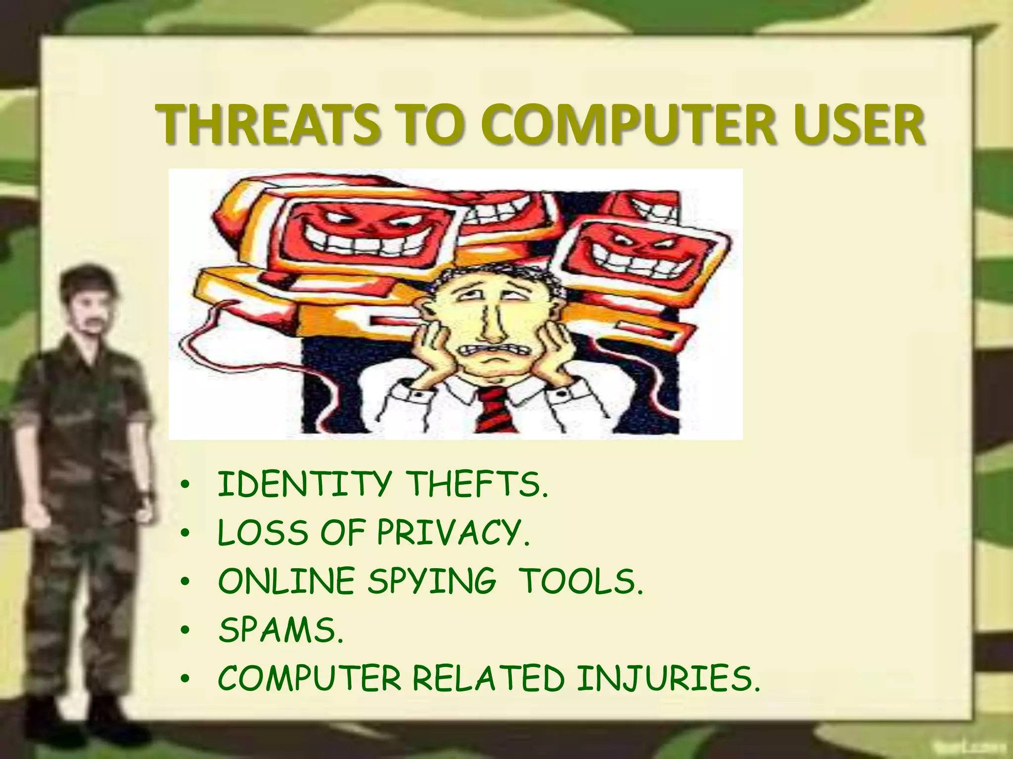 THREATS TO COMPUTER USER
• IDENTITY THEFTS.
• LOSS OF PRIVACY.
• ONLINE SPYING TOOLS.
• SPAMS.
• COMPUTER RELATED INJURIES.
 