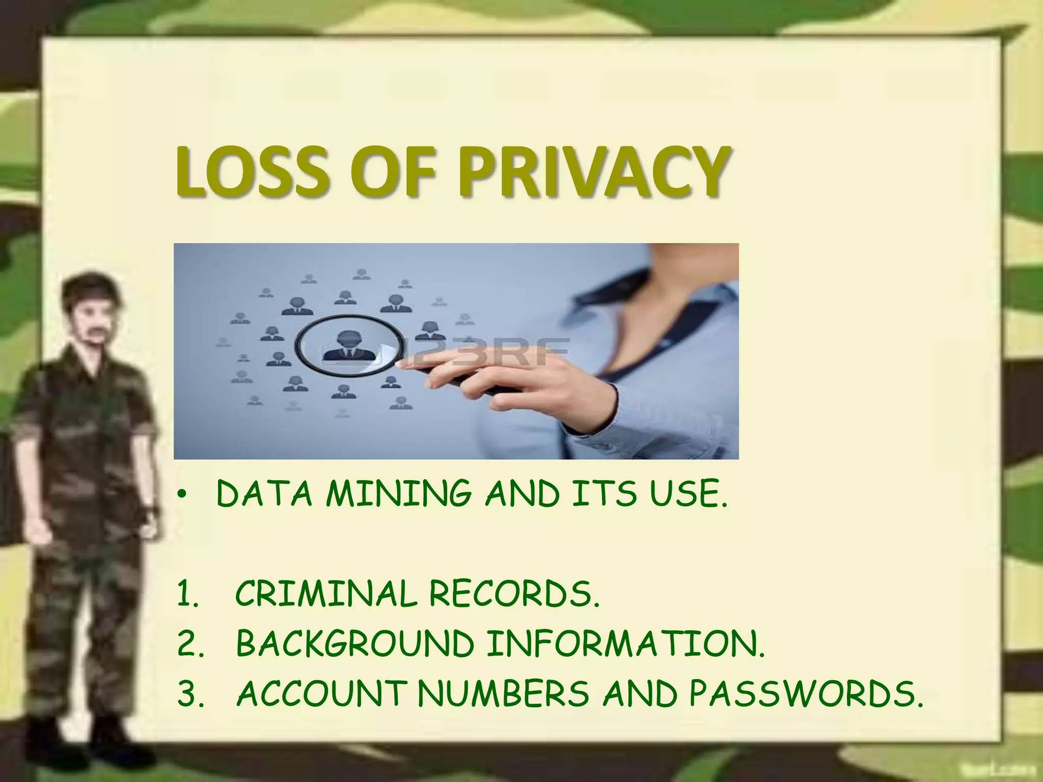 LOSS OF PRIVACY
• DATA MINING AND ITS USE.
1. CRIMINAL RECORDS.
2. BACKGROUND INFORMATION.
3. ACCOUNT NUMBERS AND PASSWORDS.
 