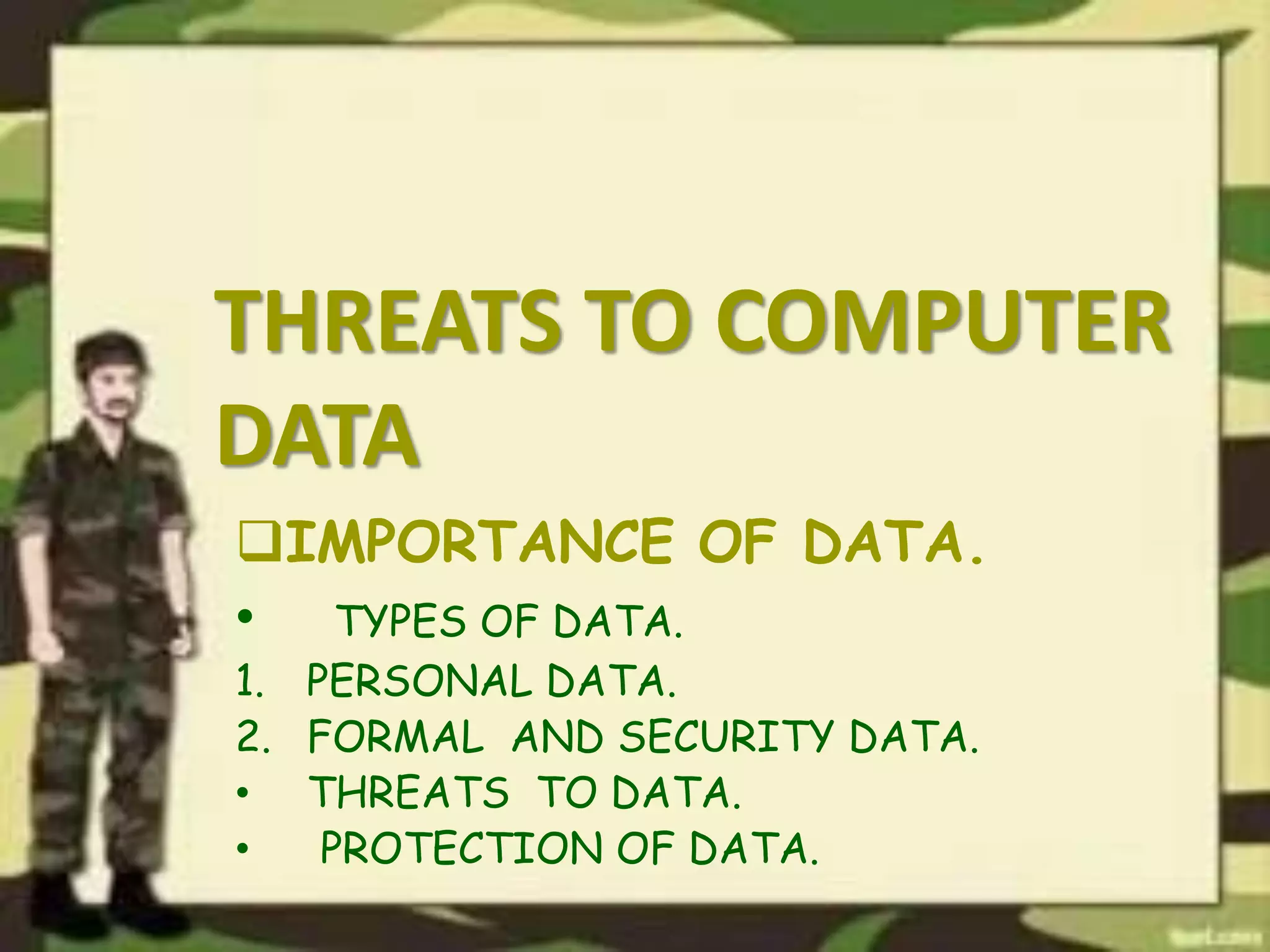 THREATS TO COMPUTER
DATA
IMPORTANCE OF DATA.
• TYPES OF DATA.
1. PERSONAL DATA.
2. FORMAL AND SECURITY DATA.
• THREATS TO DATA.
• PROTECTION OF DATA.
 