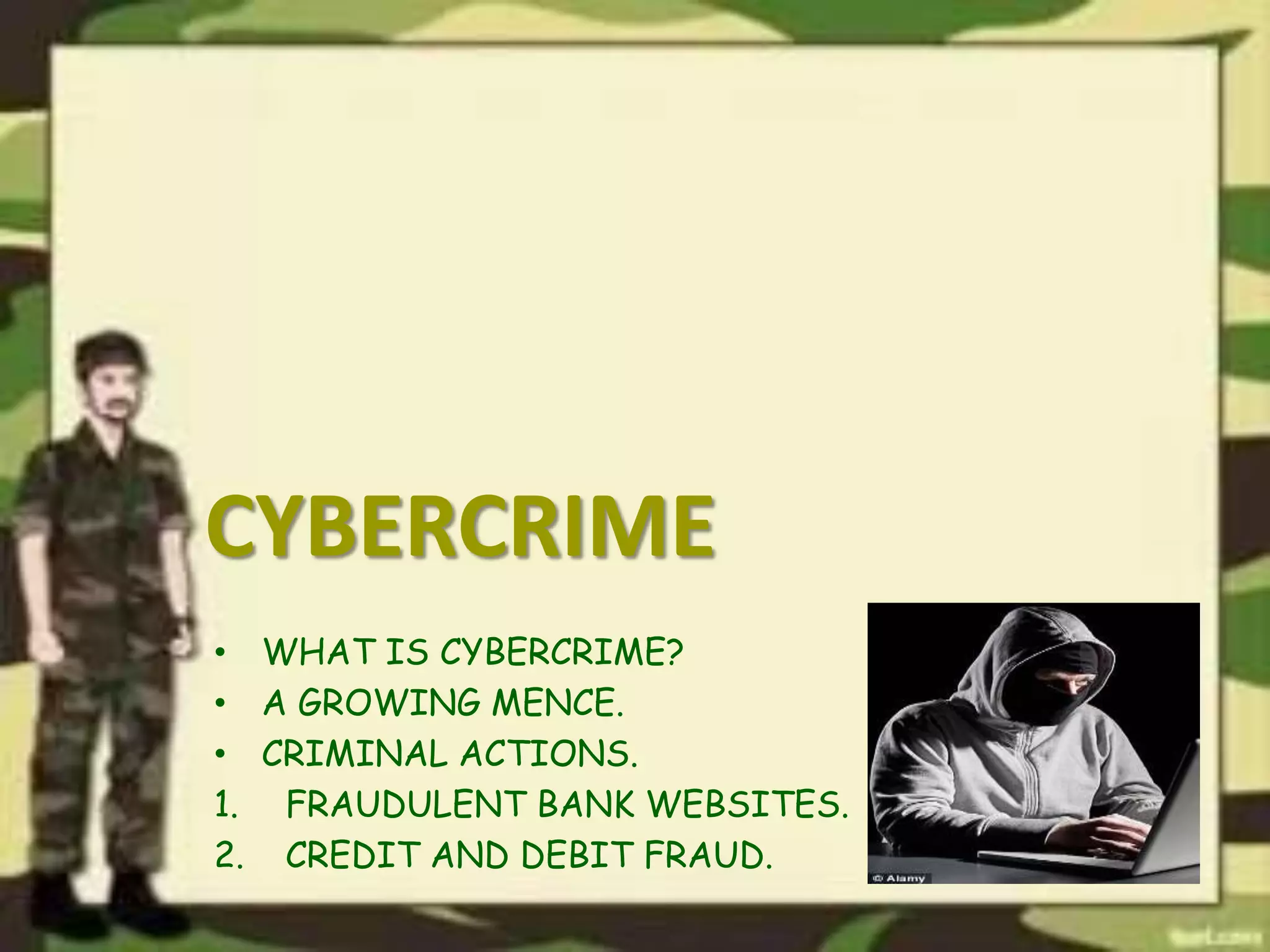 CYBERCRIME
• WHAT IS CYBERCRIME?
• A GROWING MENCE.
• CRIMINAL ACTIONS.
1. FRAUDULENT BANK WEBSITES.
2. CREDIT AND DEBIT FRAUD.
 