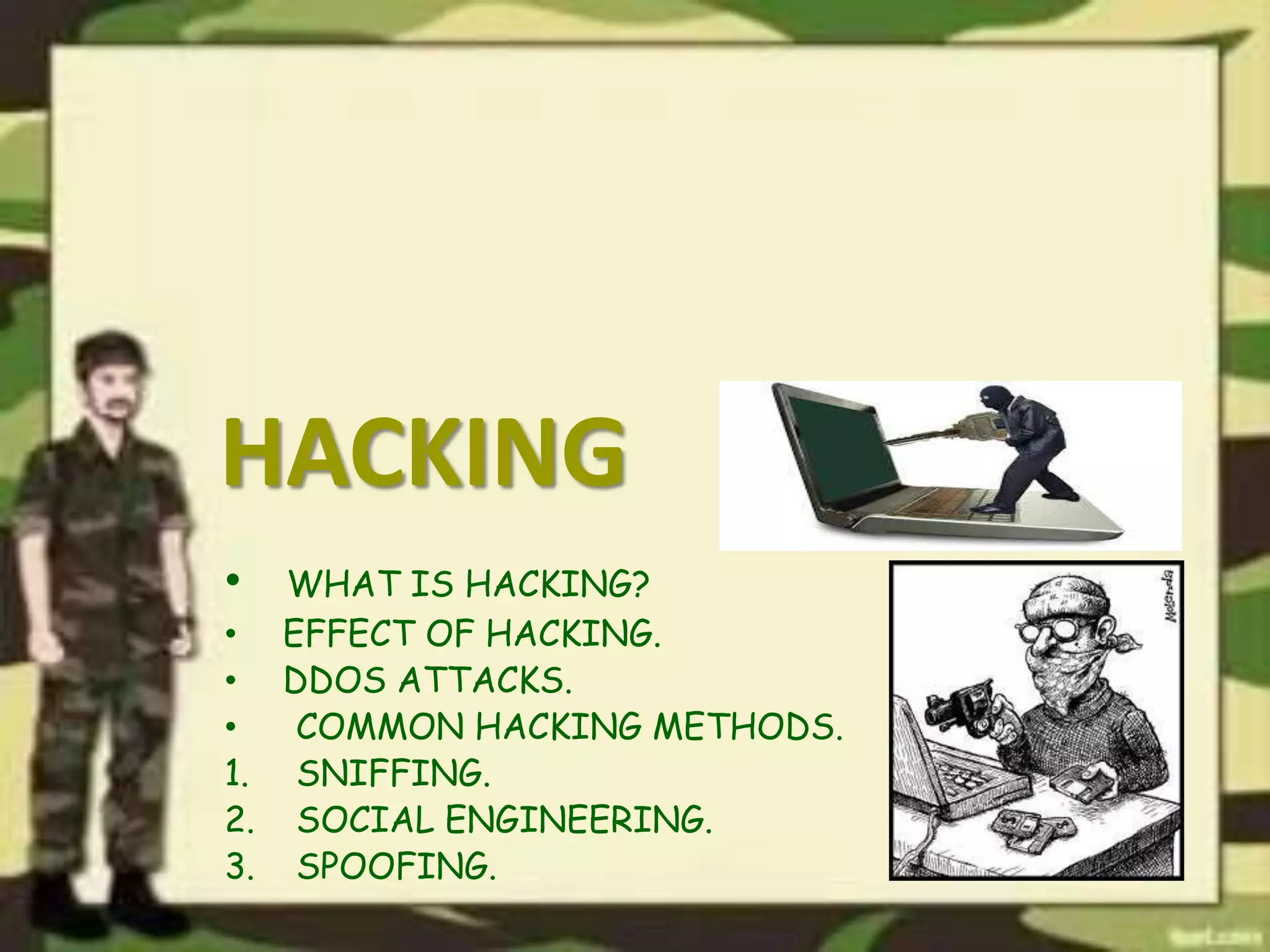HACKING
• WHAT IS HACKING?
• EFFECT OF HACKING.
• DDOS ATTACKS.
• COMMON HACKING METHODS.
1. SNIFFING.
2. SOCIAL ENGINEERING.
3. SPOOFING.
 