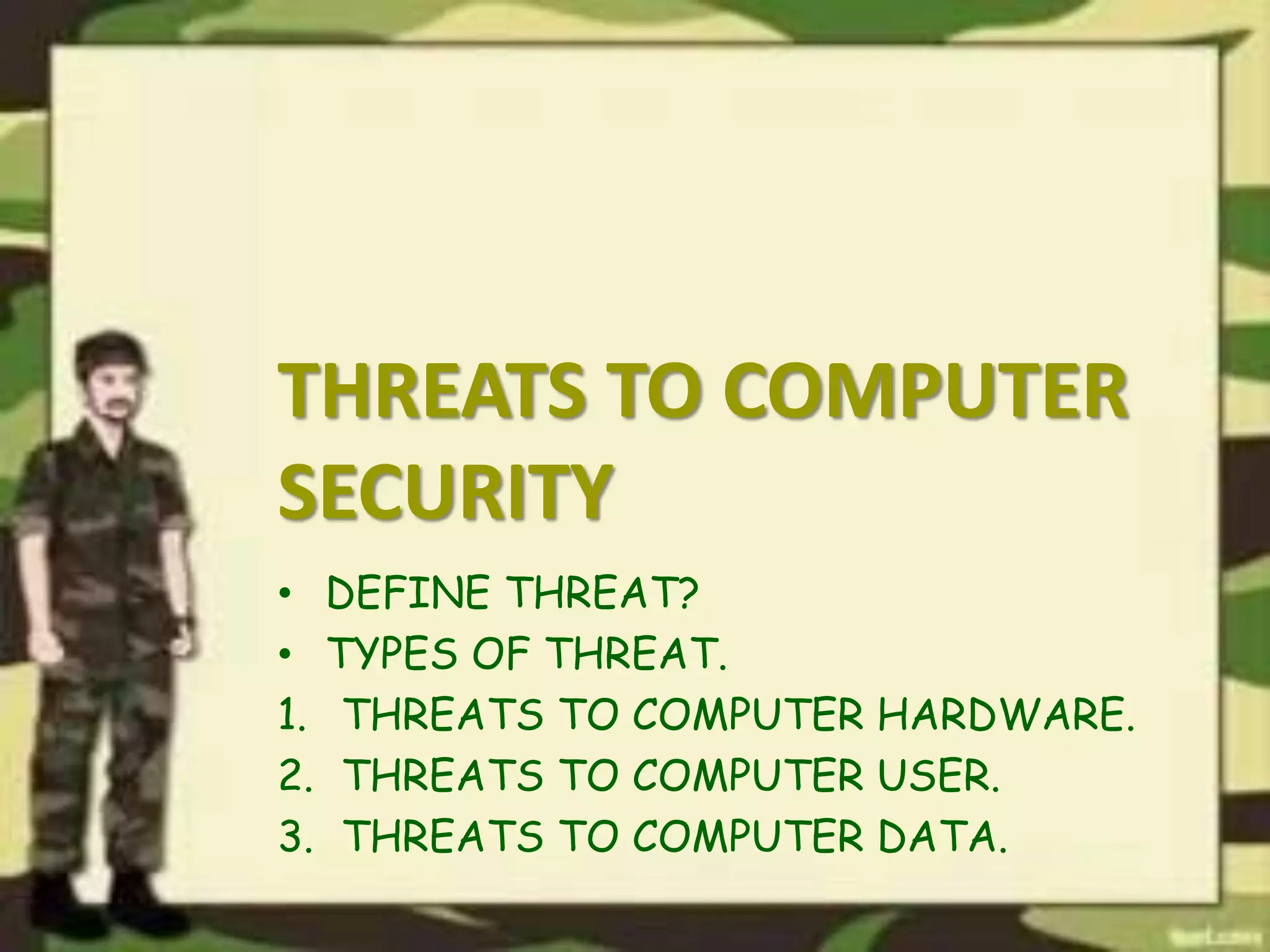THREATS TO COMPUTER
SECURITY
• DEFINE THREAT?
• TYPES OF THREAT.
1. THREATS TO COMPUTER HARDWARE.
2. THREATS TO COMPUTER USER.
3. THREATS TO COMPUTER DATA.
 