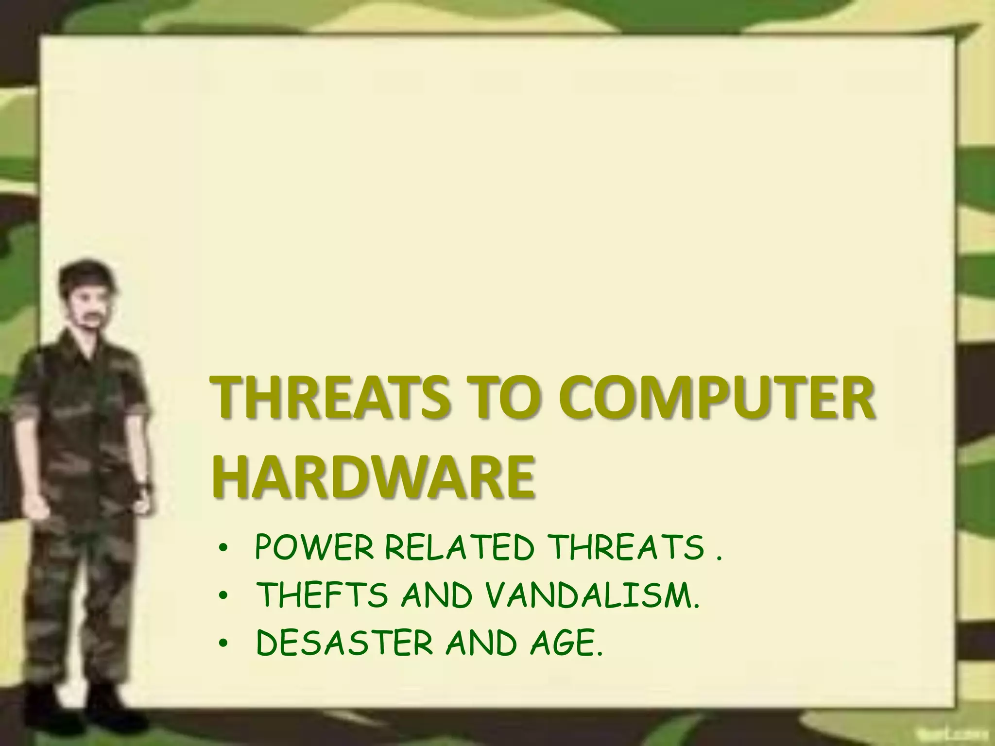 THREATS TO COMPUTER
HARDWARE
• POWER RELATED THREATS .
• THEFTS AND VANDALISM.
• DESASTER AND AGE.
 