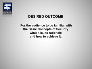 DESIRED OUTCOME
For the audience to be familiar with
the Basic Concepts of Security
what it is, its rationale
and how to achieve it.
 