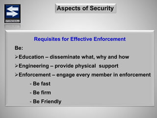Requisites for Effective Enforcement
Be:
Education – disseminate what, why and how
Engineering – provide physical support
Enforcement – engage every member in enforcement
- Be fast
- Be firm
- Be Friendly
Aspects of Security
 