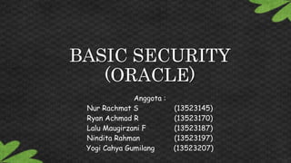 BASIC SECURITY
(ORACLE)
Anggota :
Nur Rachmat S (13523145)
Ryan Achmad R (13523170)
Lalu Maugirzani F (13523187)
Nindita Rahman (13523197)
Yogi Cahya Gumilang (13523207)
 