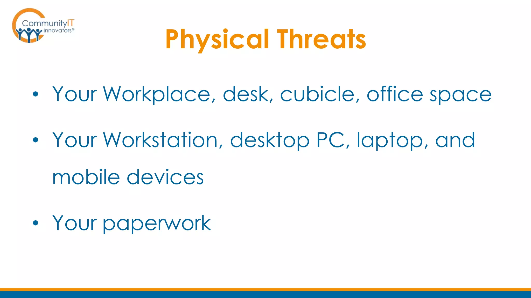 Physical Threats
• Your Workplace, desk, cubicle, office space
• Your Workstation, desktop PC, laptop, and
mobile devices
• Your paperwork
 