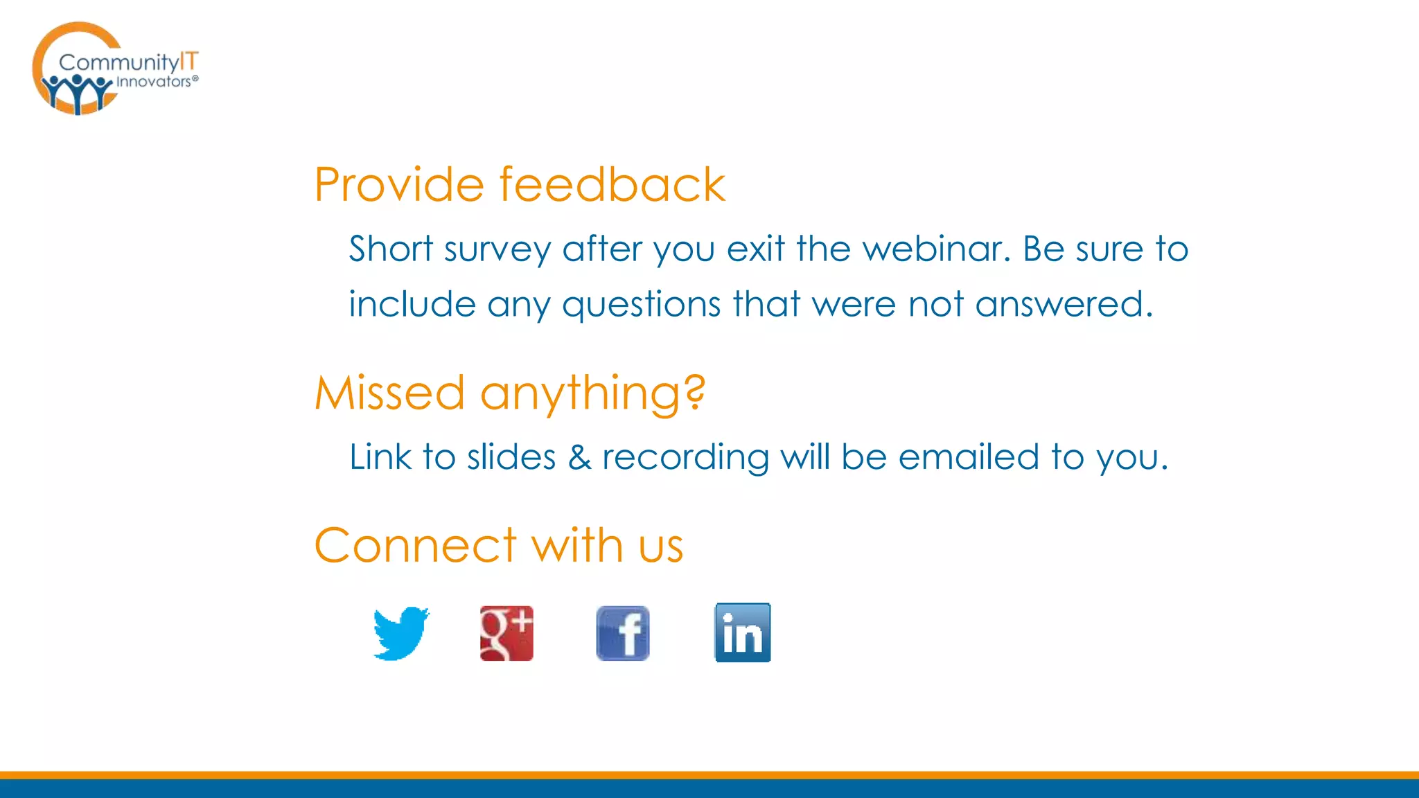 Provide feedback
Short survey after you exit the webinar. Be sure to
include any questions that were not answered.
Missed anything?
Link to slides & recording will be emailed to you.
Connect with us
 