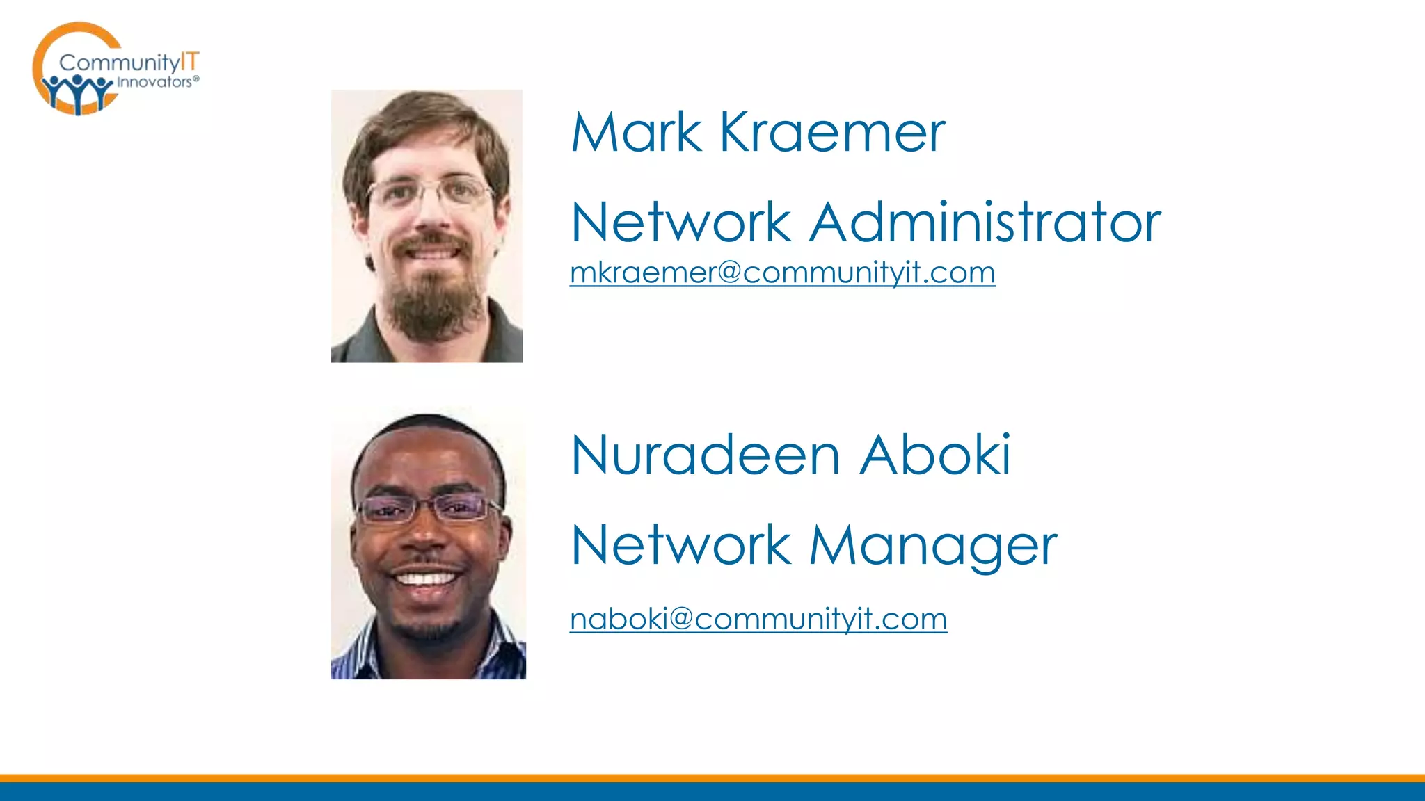Mark Kraemer
Network Administrator
mkraemer@communityit.com
Nuradeen Aboki
Network Manager
naboki@communityit.com
 