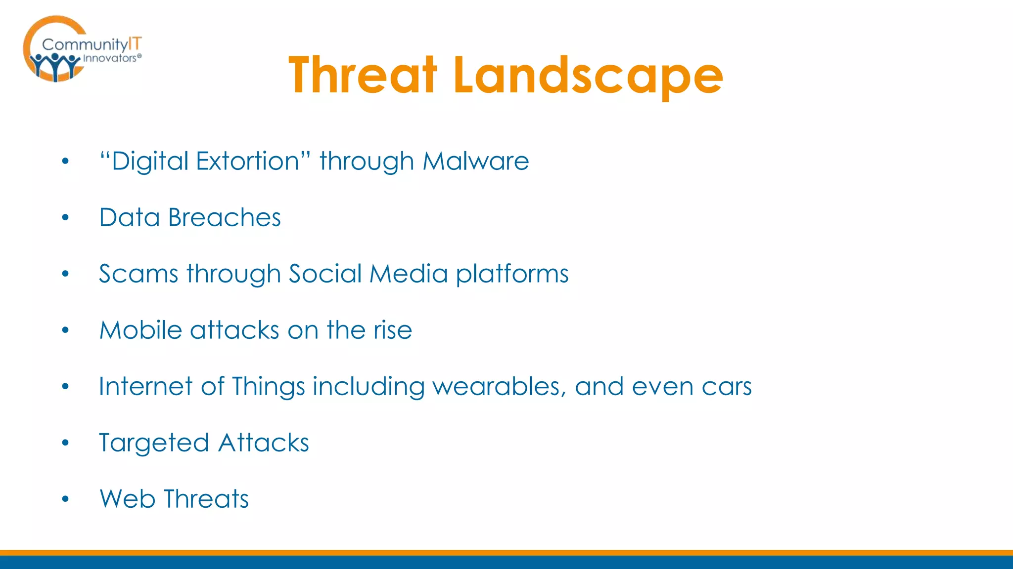 Threat Landscape
• “Digital Extortion” through Malware
• Data Breaches
• Scams through Social Media platforms
• Mobile attacks on the rise
• Internet of Things including wearables, and even cars
• Targeted Attacks
• Web Threats
 