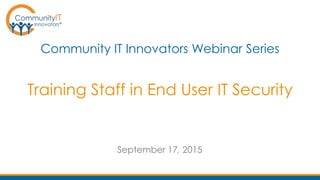 Training Staff in End User IT Security
Community IT Innovators Webinar Series
September 17, 2015
 