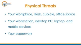 Physical Threats
• Your Workplace, desk, cubicle, office space
• Your Workstation, desktop PC, laptop, and
mobile devices
• Your paperwork
 