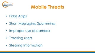 Mobile Threats
• Fake Apps
• Short Messaging Spamming
• Improper use of camera
• Tracking users
• Stealing Information
 