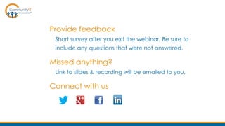 Provide feedback
Short survey after you exit the webinar. Be sure to
include any questions that were not answered.
Missed anything?
Link to slides & recording will be emailed to you.
Connect with us
 
