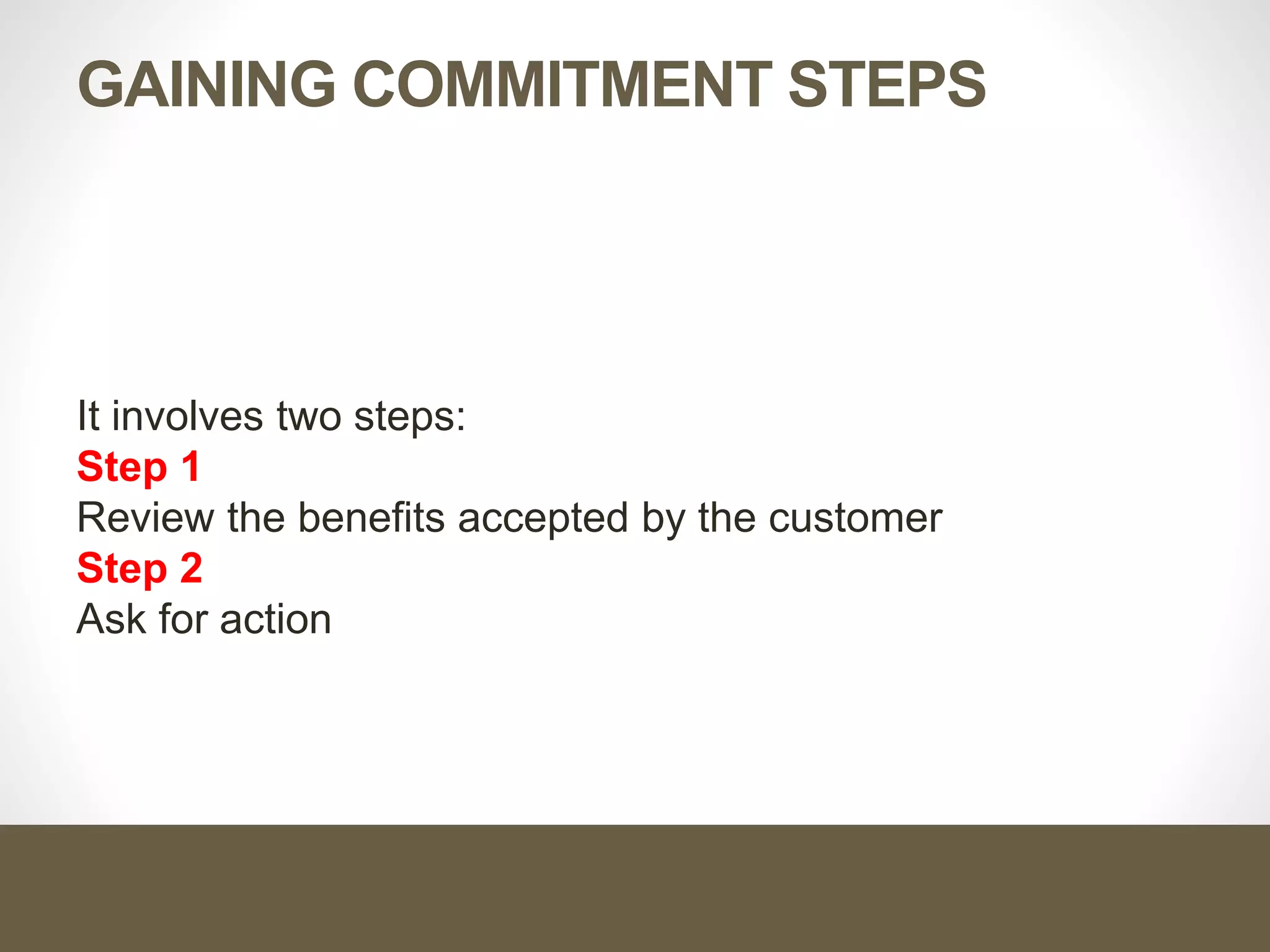 GAINING COMMITMENT STEPS
It involves two steps:
Step 1
Review the benefits accepted by the customer
Step 2
Ask for action
 