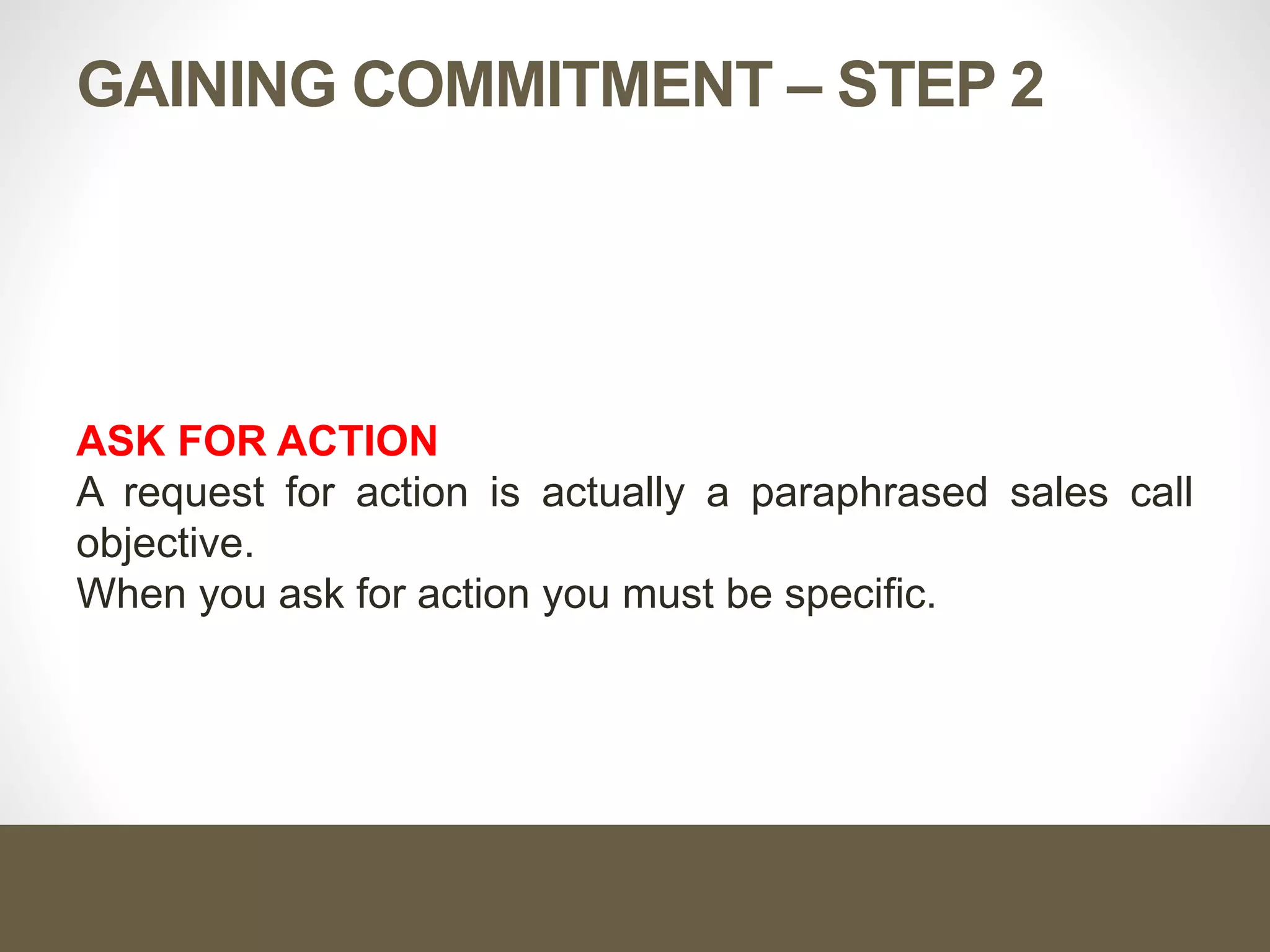 GAINING COMMITMENT – STEP 2
ASK FOR ACTION
A request for action is actually a paraphrased sales call
objective.
When you ask for action you must be specific.
 