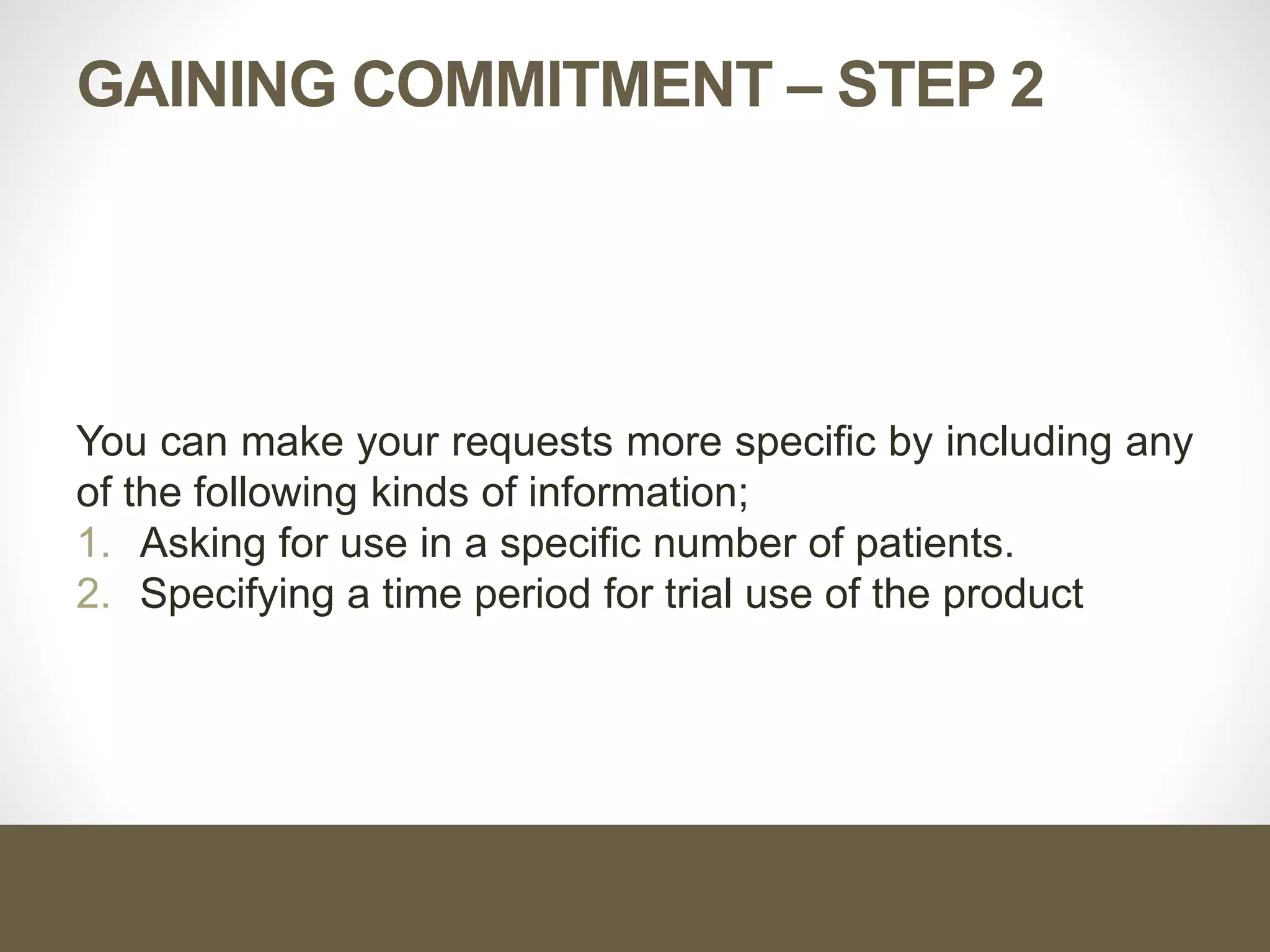 GAINING COMMITMENT – STEP 2
You can make your requests more specific by including any
of the following kinds of information;
1. Asking for use in a specific number of patients.
2. Specifying a time period for trial use of the product
 