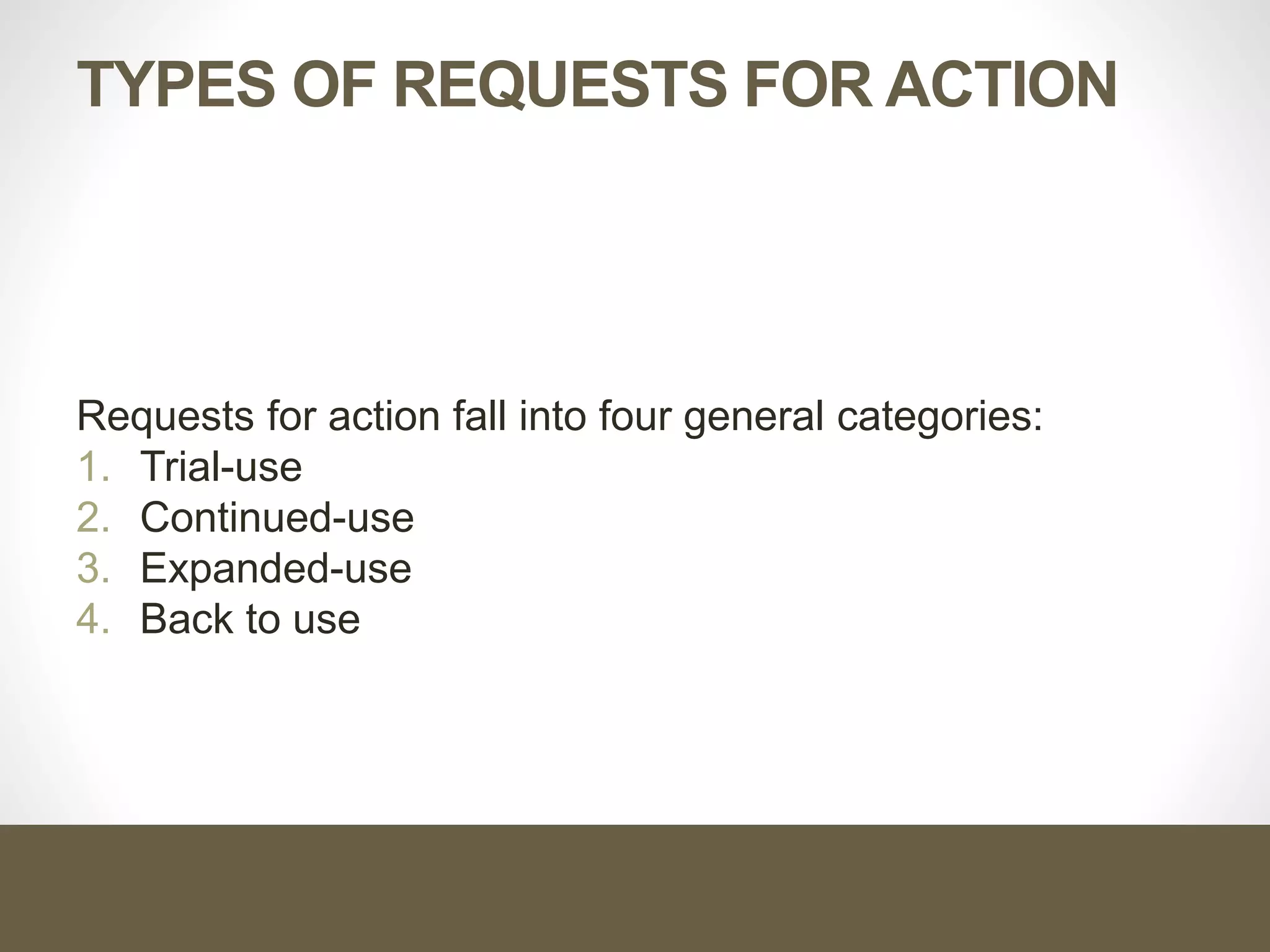 TYPES OF REQUESTS FOR ACTION
Requests for action fall into four general categories:
1. Trial-use
2. Continued-use
3. Expanded-use
4. Back to use
 