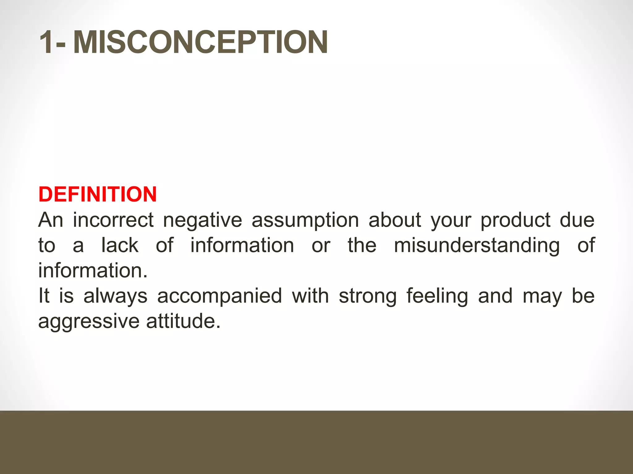 1- MISCONCEPTION
DEFINITION
An incorrect negative assumption about your product due
to a lack of information or the misunderstanding of
information.
It is always accompanied with strong feeling and may be
aggressive attitude.
 