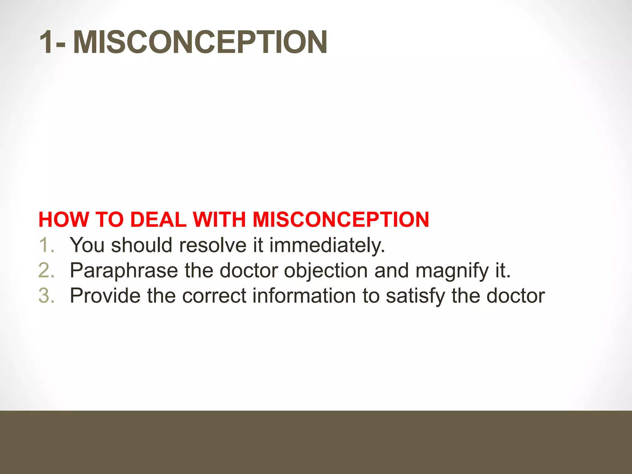 1- MISCONCEPTION
HOW TO DEAL WITH MISCONCEPTION
1. You should resolve it immediately.
2. Paraphrase the doctor objection and magnify it.
3. Provide the correct information to satisfy the doctor
 