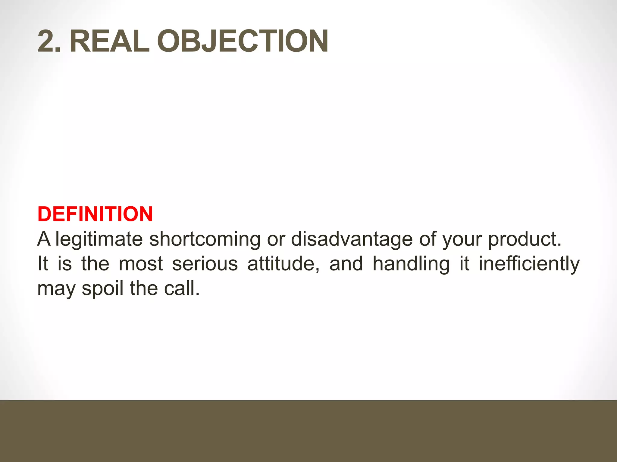 2. REAL OBJECTION
DEFINITION
A legitimate shortcoming or disadvantage of your product.
It is the most serious attitude, and handling it inefficiently
may spoil the call.
 