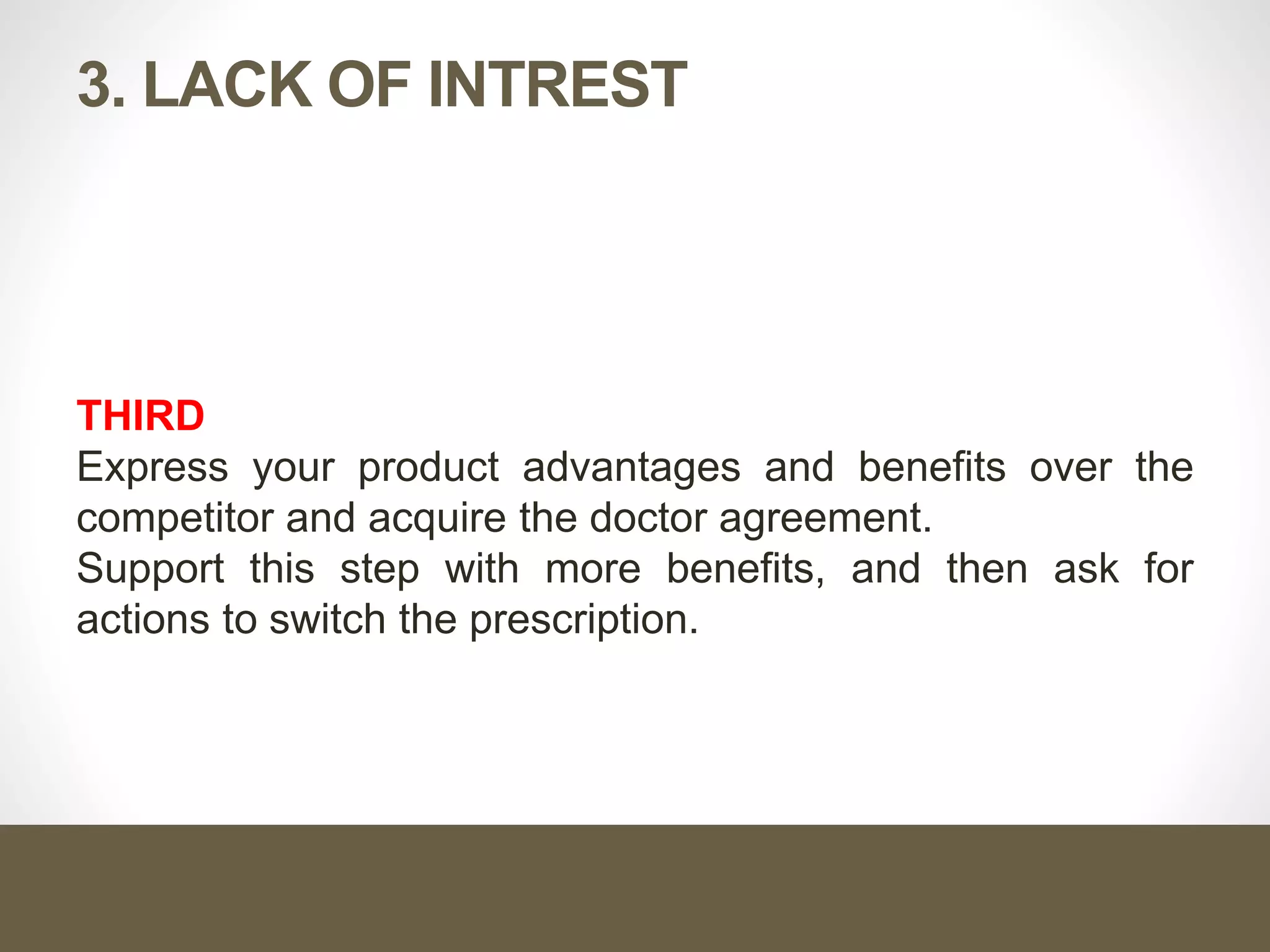 3. LACK OF INTREST
THIRD
Express your product advantages and benefits over the
competitor and acquire the doctor agreement.
Support this step with more benefits, and then ask for
actions to switch the prescription.
 