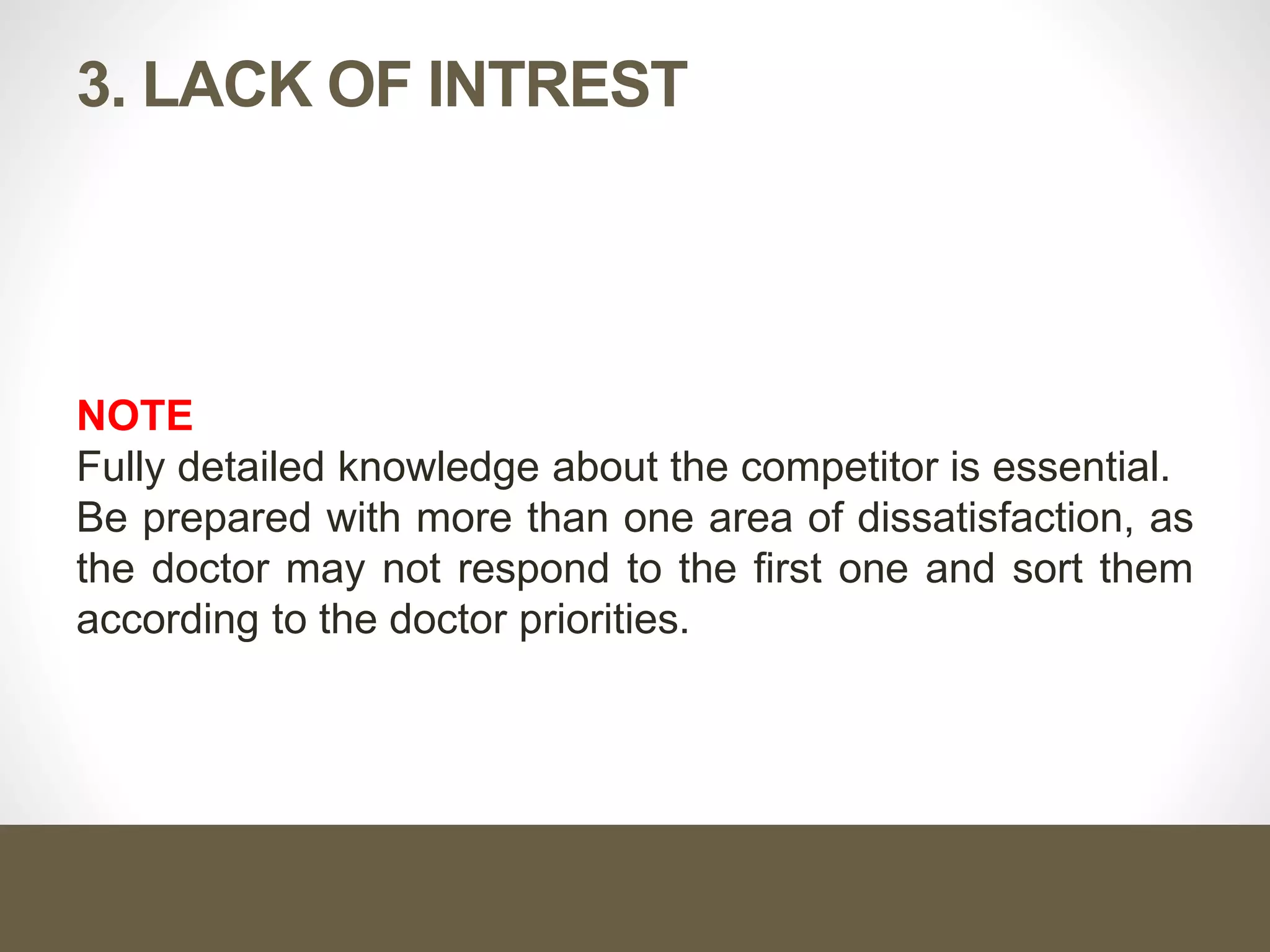 3. LACK OF INTREST
NOTE
Fully detailed knowledge about the competitor is essential.
Be prepared with more than one area of dissatisfaction, as
the doctor may not respond to the first one and sort them
according to the doctor priorities.
 