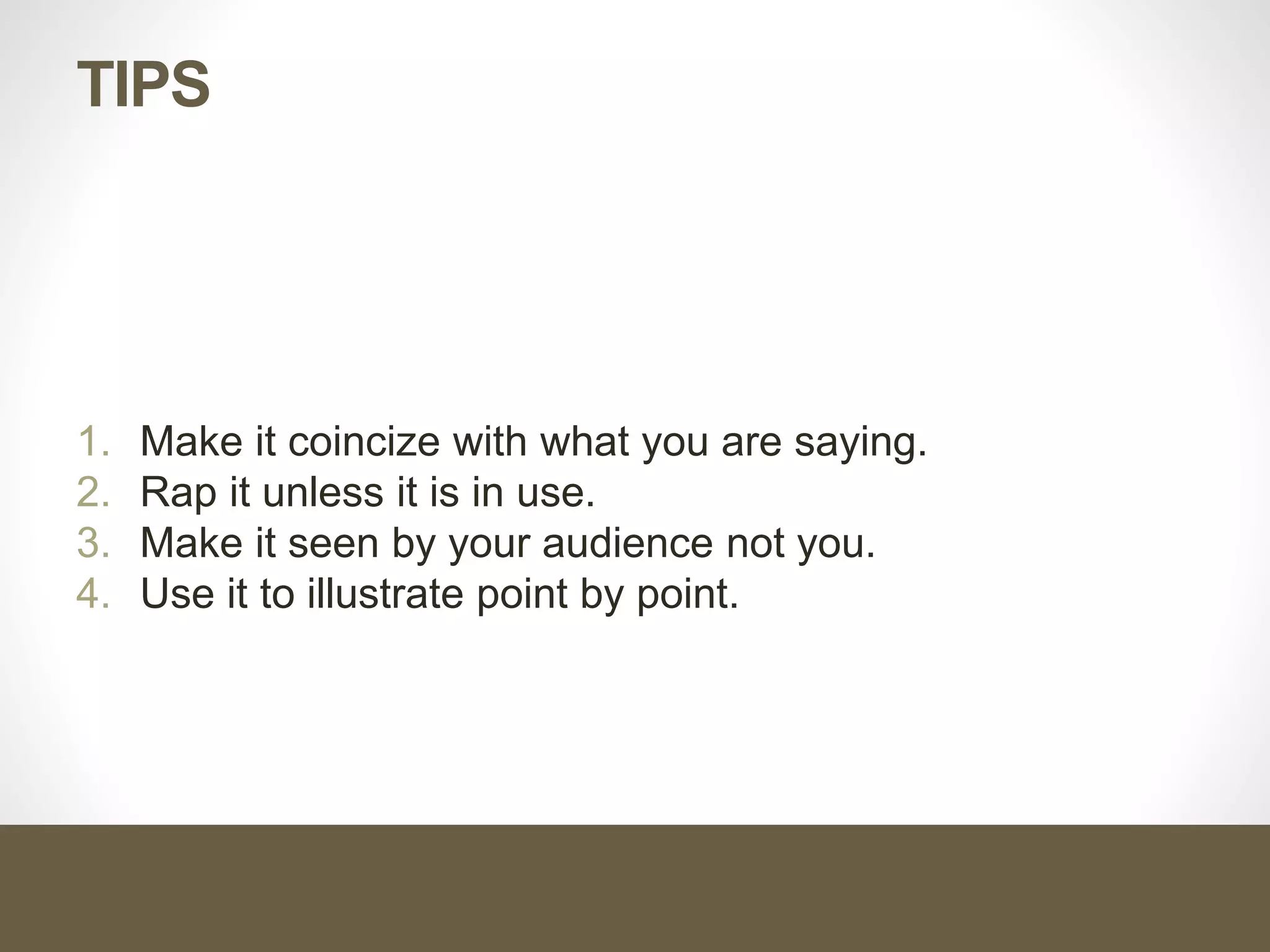 TIPS
1. Make it coincize with what you are saying.
2. Rap it unless it is in use.
3. Make it seen by your audience not you.
4. Use it to illustrate point by point.
 